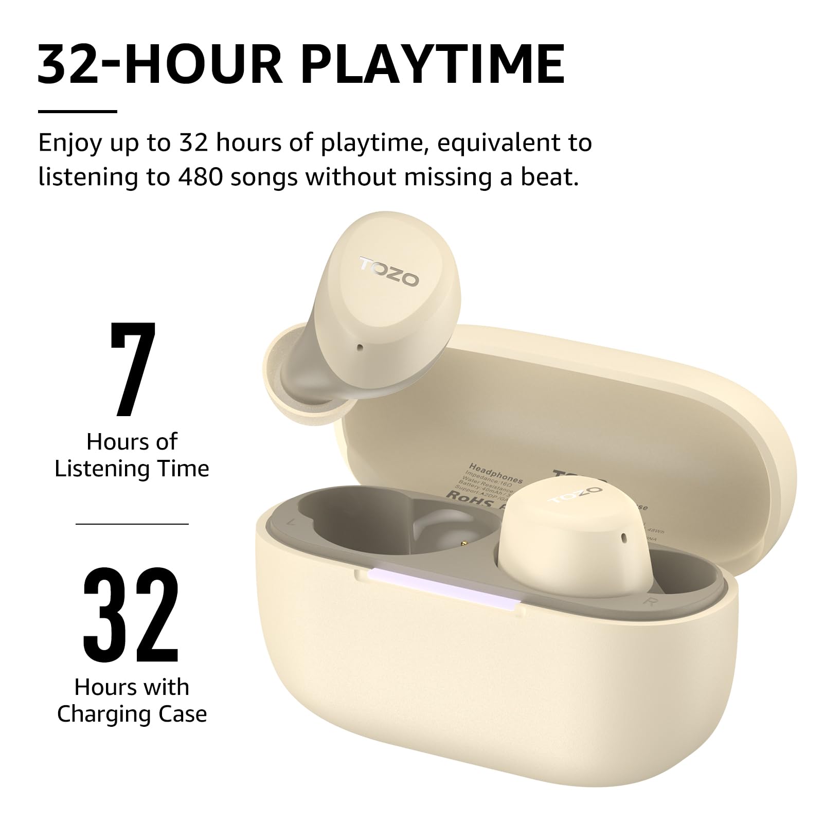 32-HOUR PLAYTIME
Enjoy up to 32 hours of playtime, equivalent to listening to 480 songs without missing a beat.
7 Hours of Listening Time
32 Hours with Charging Case
TOZO - Headphones AL  C RoHS F TO20 T 20