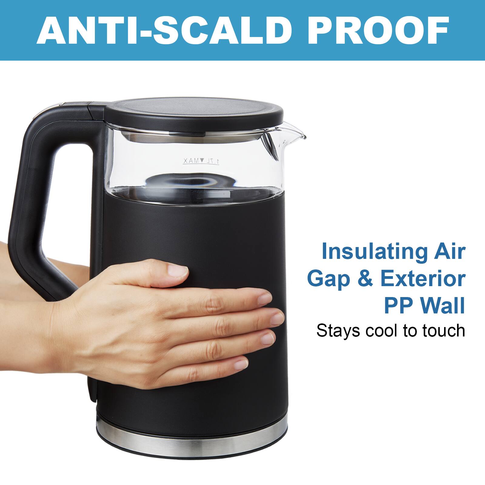 ANTI-SCALD PROOF
XAM 1.7L
Insulating Air Gap & Exterior PP Wall
Stays cool to touch