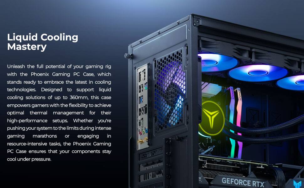 Liquid Cooling Mastery

Unleash the full potential of your gaming rig with the Phoenix Gaming PC Case, which stands ready to embrace the latest in cooling technologies. Designed to support liquid cooling solutions of up to 360mm, this case empowers gamers with the flexibility to achieve optimal thermal management for their high-performance setups. Whether you're pushing your system to the limits during intense gaming marathons or engaging in resource-intensive tasks, the Phoenix Gaming PC Case ensures that your components stay cool under pressure.