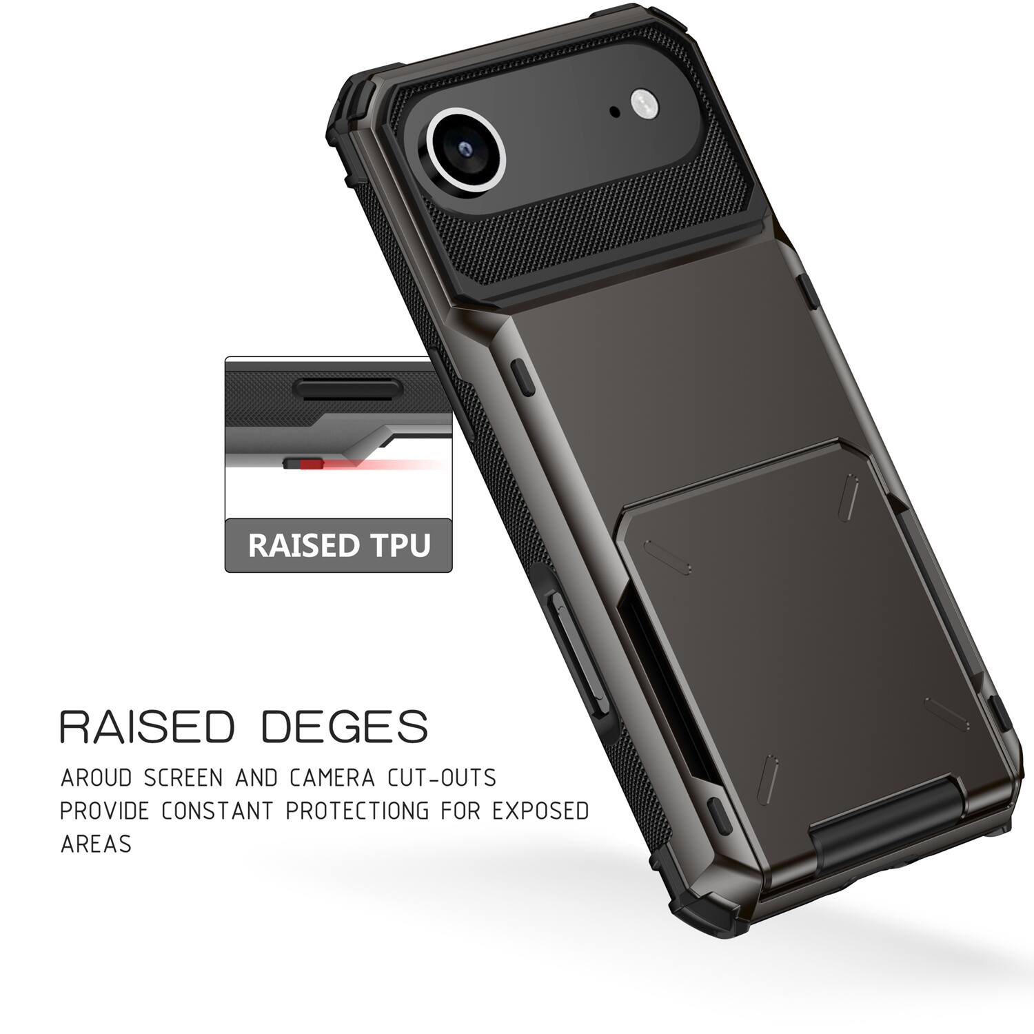 RAISED TPU  
RAISED DEGES AROUND SCREEN AND CAMERA CUT-OUTS PROVIDE CONSTANT PROTECTION FOR EXPOSED AREAS