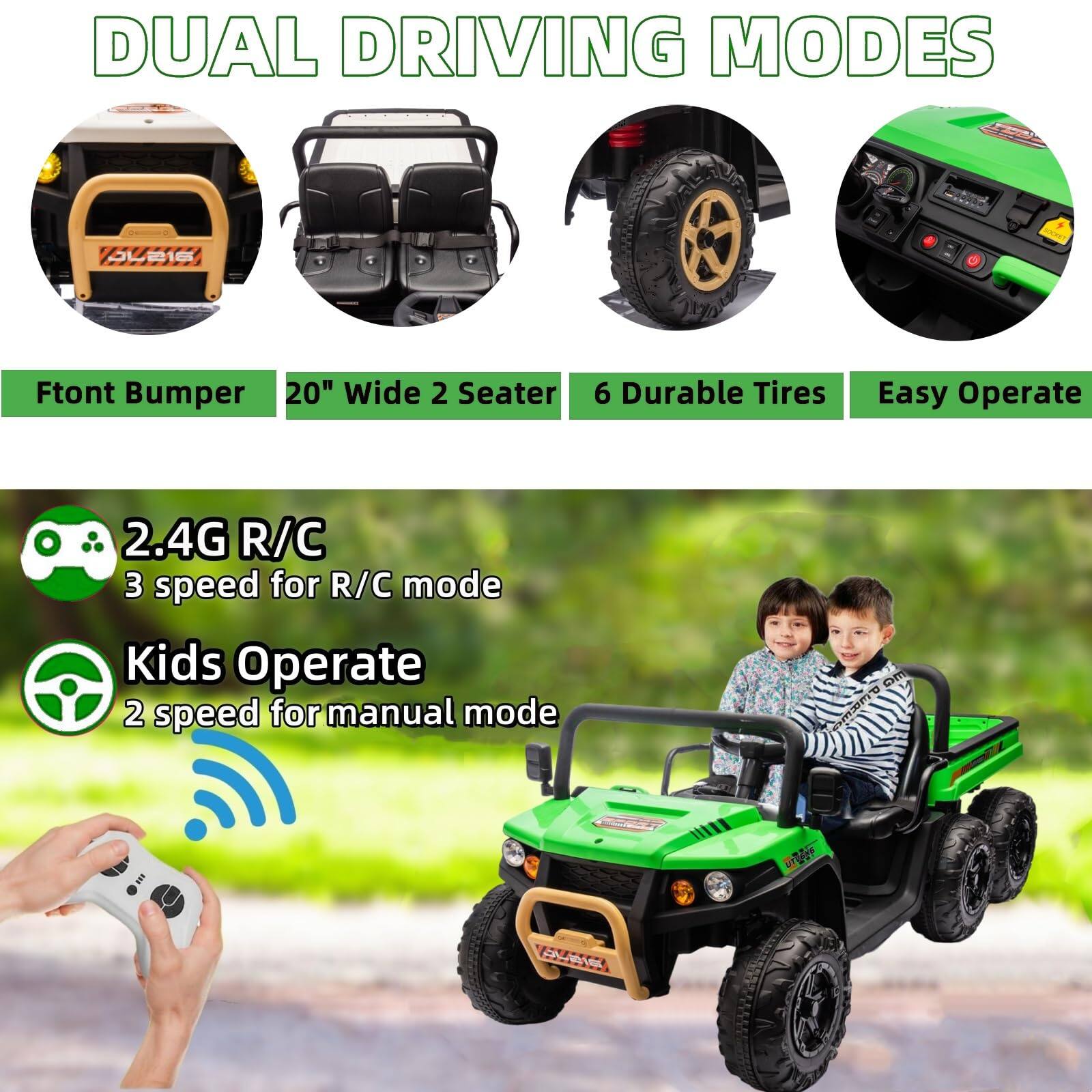 DUAL DRIVING MODES

- Front Bumper
- 20" Wide 2 Seater
- 6 Durable Tires
- Easy Operate

2.4G R/C
- 3 speed for R/C mode

Kids Operate
- 2 speed for manual mode