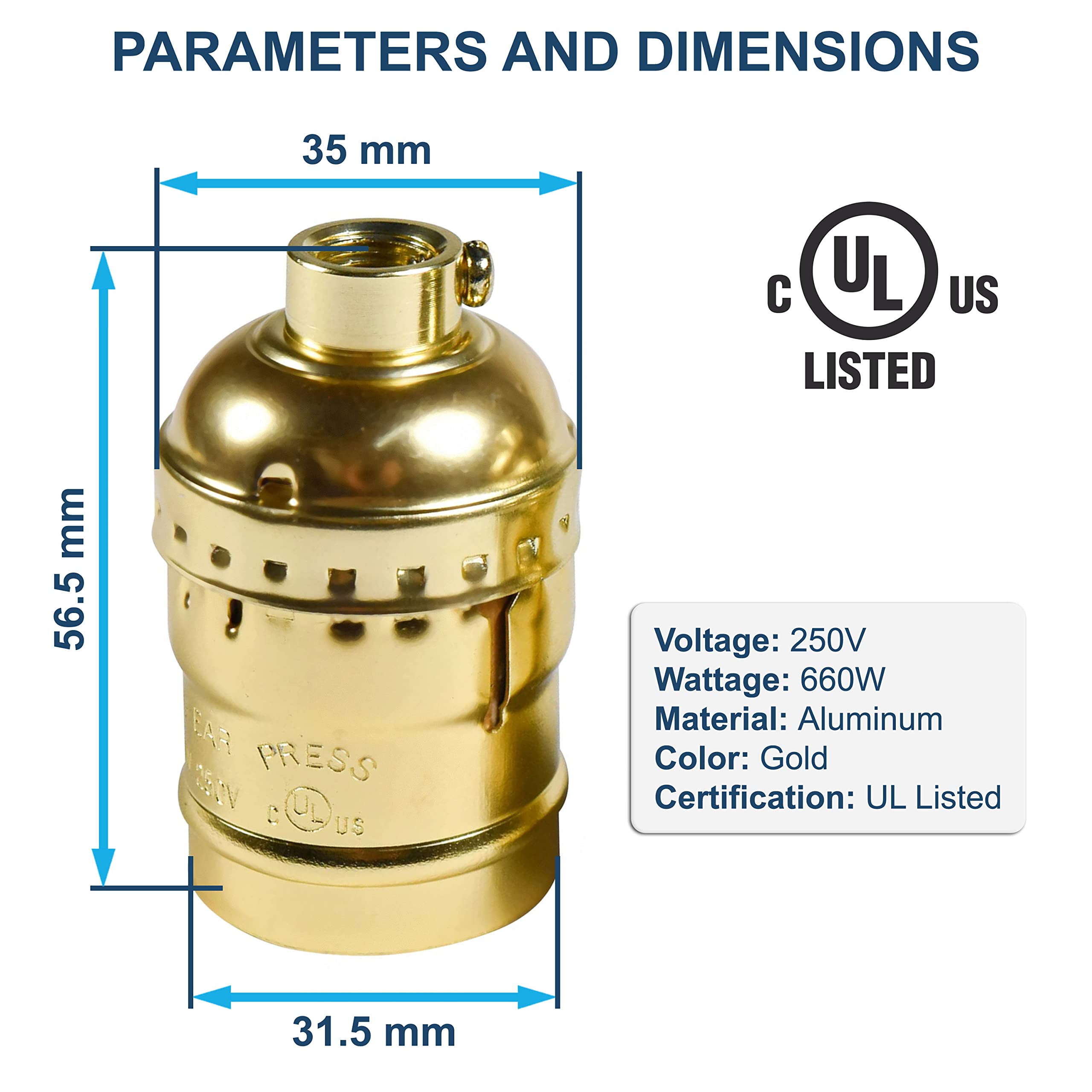 PARAMETERS AND DIMENSIONS

- 35 mm
- 56.5 mm
- 31.5 mm

Voltage: 250V  
Wattage: 660W  
Material: Aluminum  
Color: Gold  
Certification: UL Listed