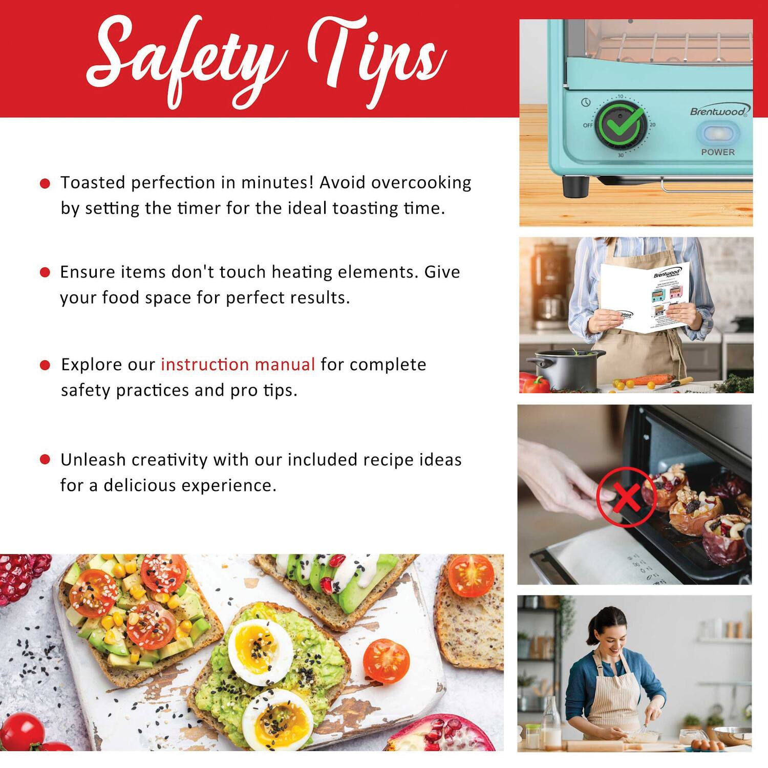 Safety Tips

- Toasted perfection in minutes! Avoid overcooking by setting the timer for the ideal toasting time.
- Ensure items don't touch heating elements. Give your food space for perfect results.
- Explore our instruction manual for complete safety practices and pro tips.
- Unleash creativity with our included recipe ideas for a delicious experience.