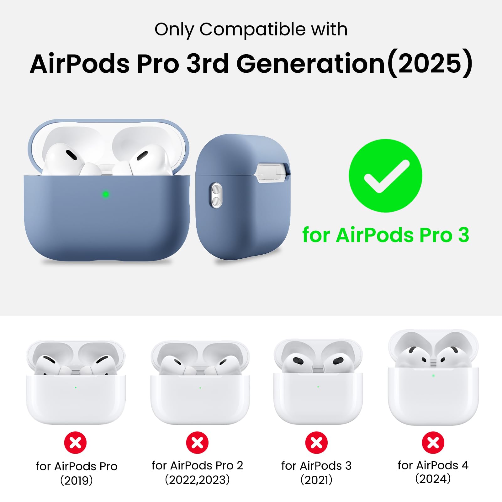 Only Compatible with  
AirPods Pro 3rd Generation (2025)  
for AirPods Pro 3  
for AirPods Pro (2019)  
for AirPods Pro 2 (2022, 2023)  
for AirPods 3 (2021)  
for AirPods 4 (2024)