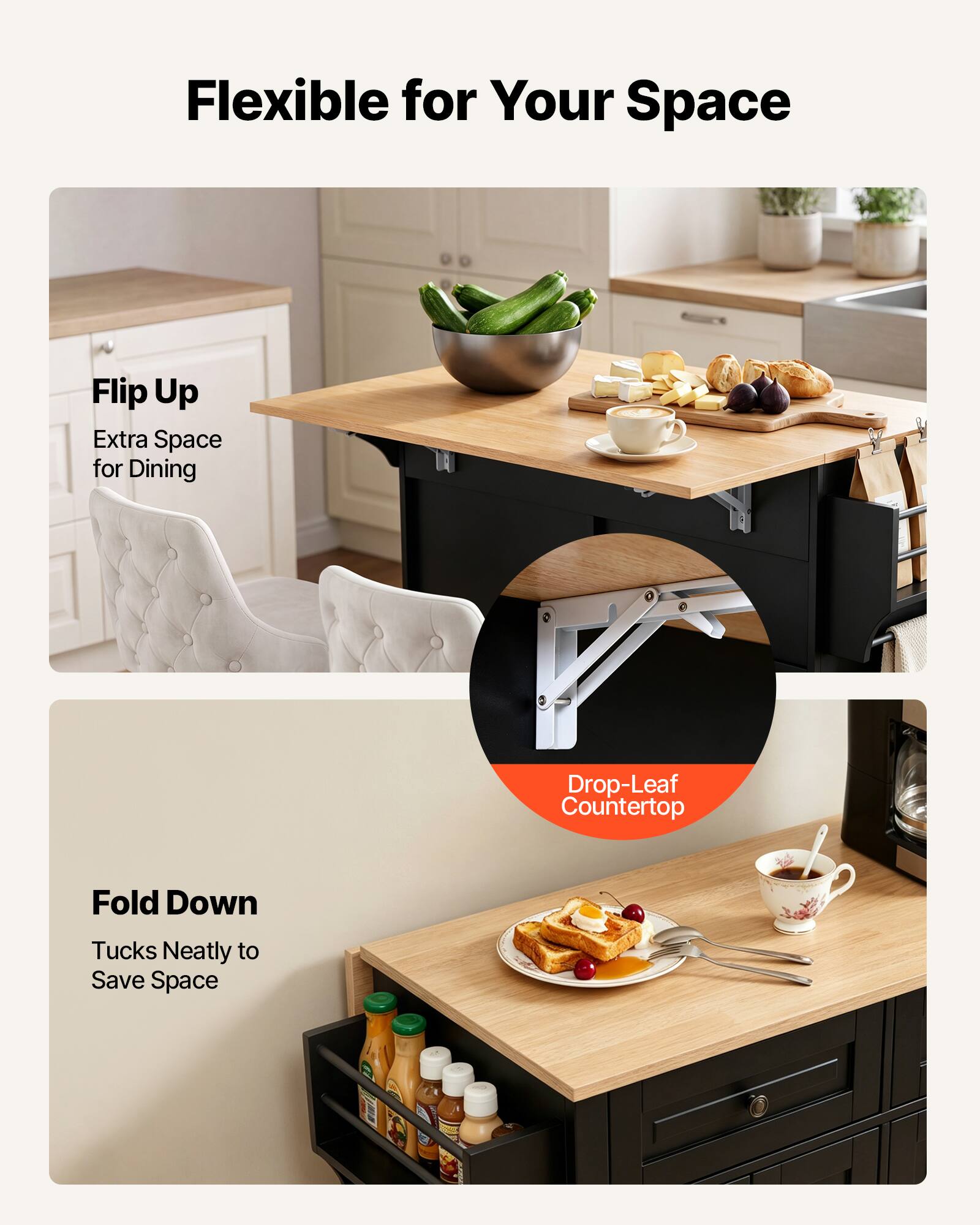 Flexible for Your Space

Flip Up
Extra Space for Dining

Drop-Leaf Countertop

Fold Down
Tucks Neatly to Save Space