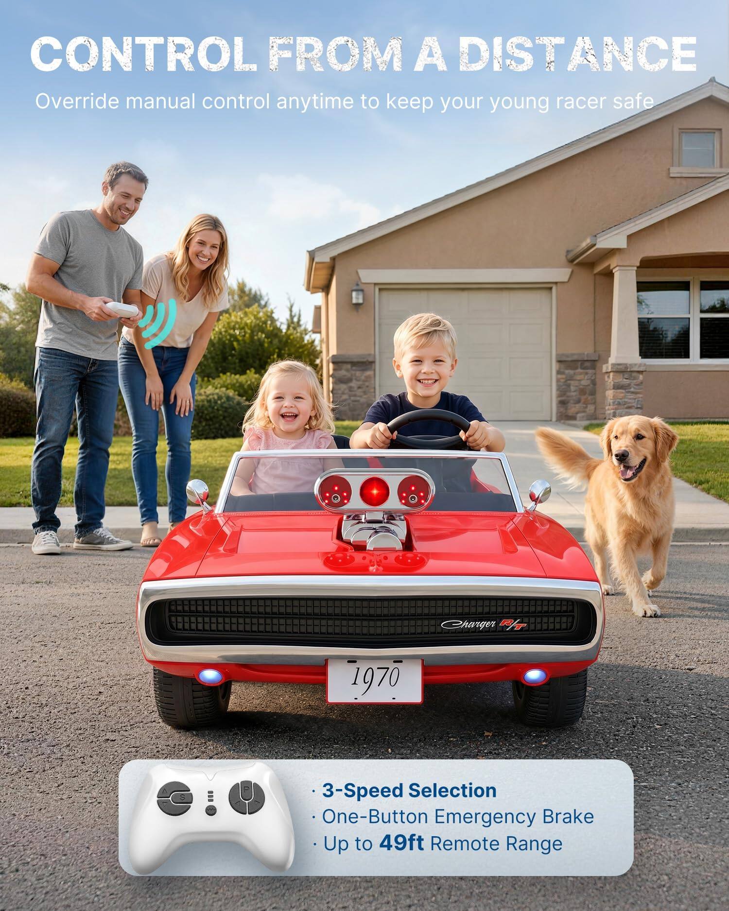 CONTROL FROM A DISTANCE  
Override manual control anytime to keep your young racer safe

Charger R/T  
1970

- 3-Speed Selection  
- One-Button Emergency Brake  
- Up to 49ft Remote Range
