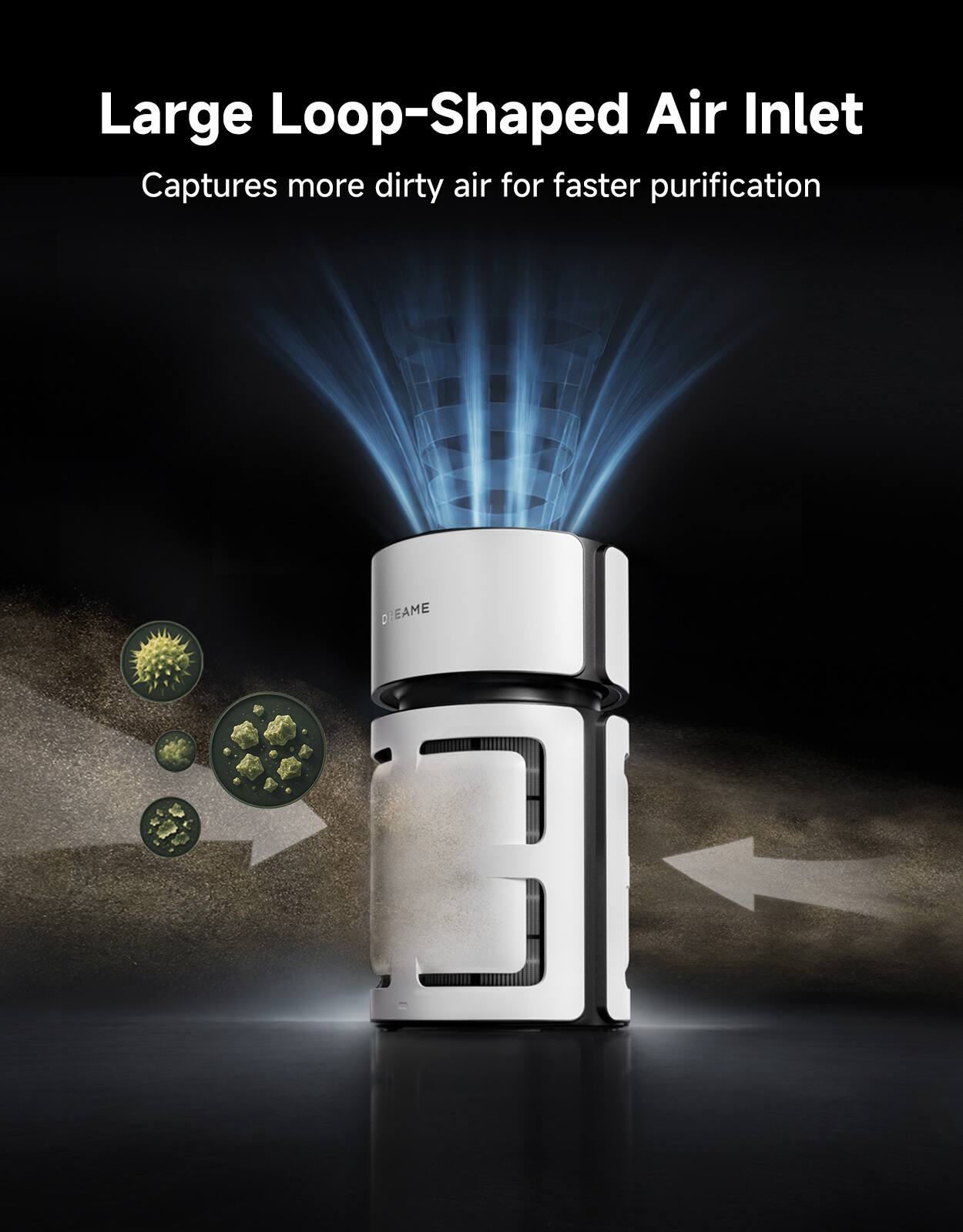 Large Loop-Shaped Air Inlet  
Captures more dirty air for faster purification