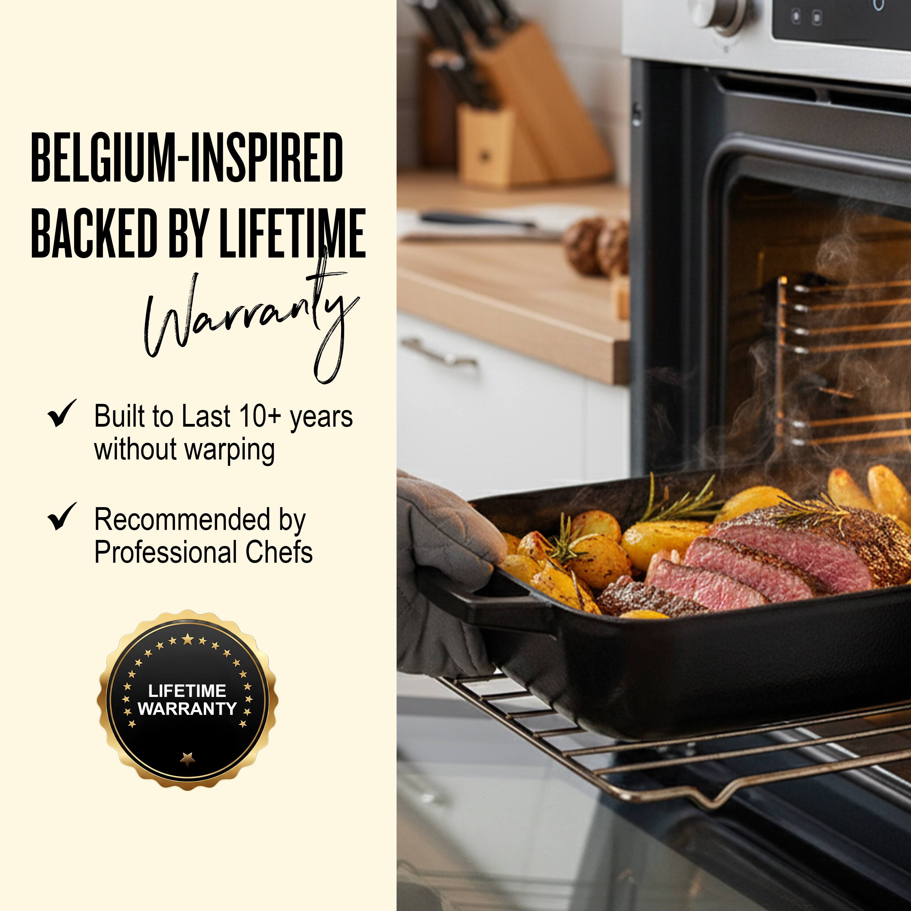 BELGIUM-INSPIRED  
BACKED BY LIFETIME WARRANTY  

- Built to Last 10+ years without warping  
- Recommended by Professional Chefs  

LIFETIME WARRANTY