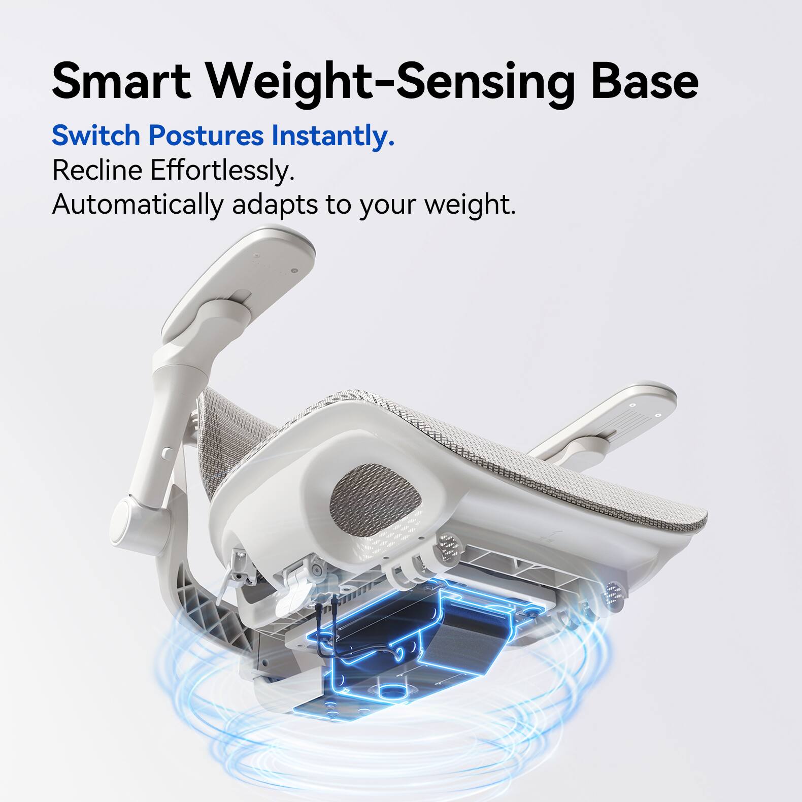 Smart Weight-Sensing Base  
Switch Postures Instantly.  
Recline Effortlessly.  
Automatically adapts to your weight.