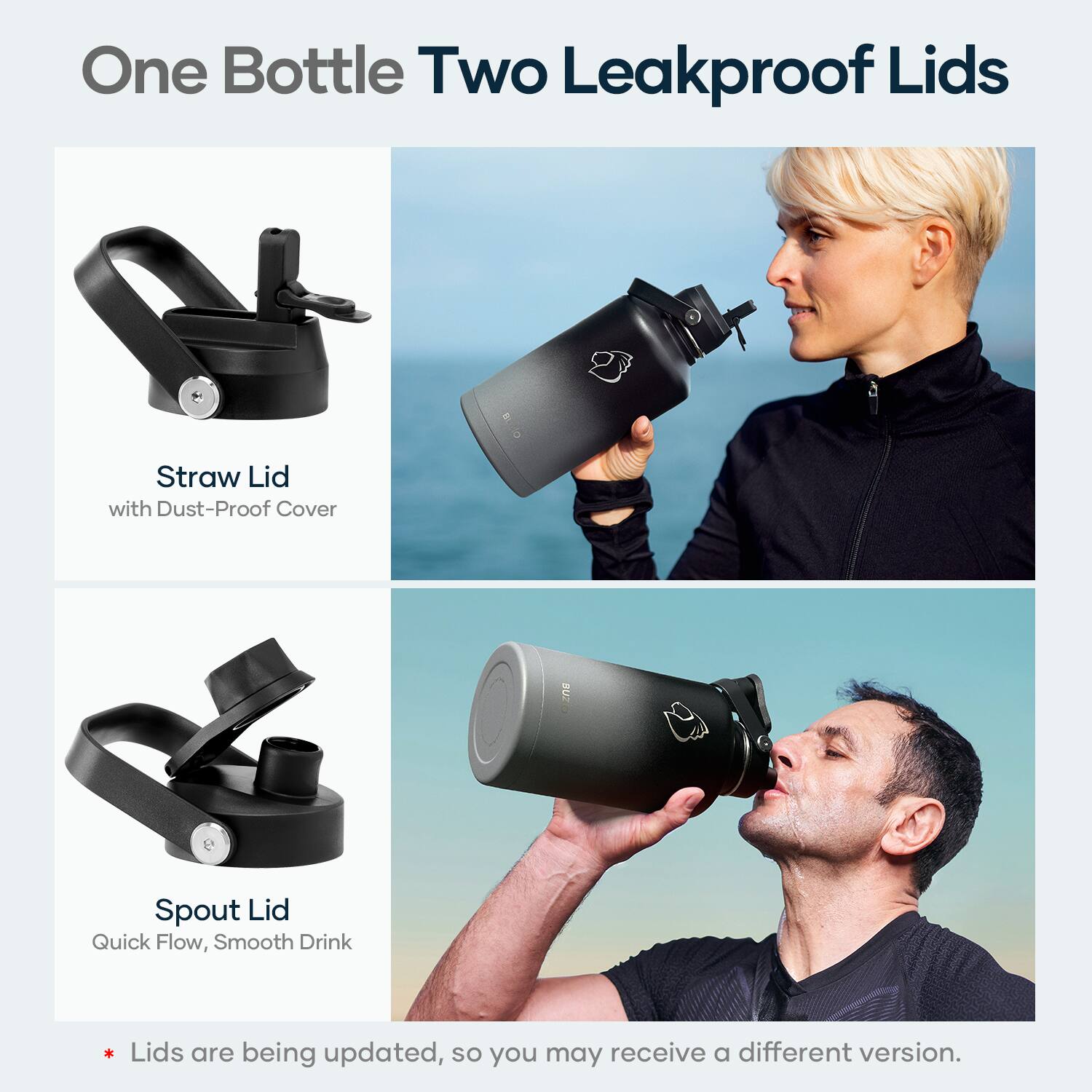 One Bottle Two Leakproof Lids

Straw Lid  
with Dust-Proof Cover

Spout Lid  
Quick Flow, Smooth Drink

*Lids are being updated, so you may receive a different version.