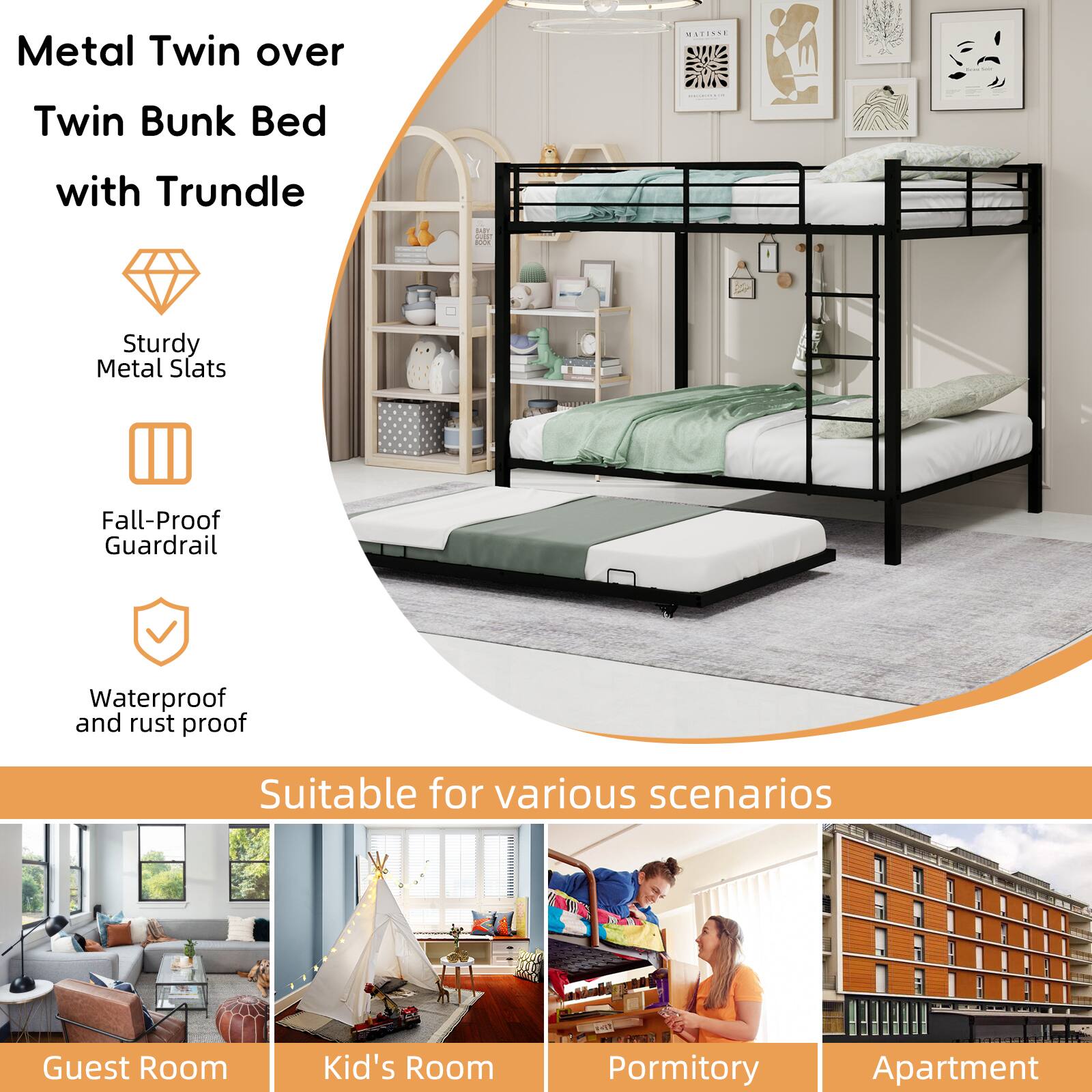 Metal Twin over Twin Bunk Bed with Trundle

- Sturdy Metal Slats
- Fall-Proof Guardrail
- Waterproof and rust proof

Suitable for various scenarios

- Guest Room
- Kid's Room
- Dormitory
- Apartment