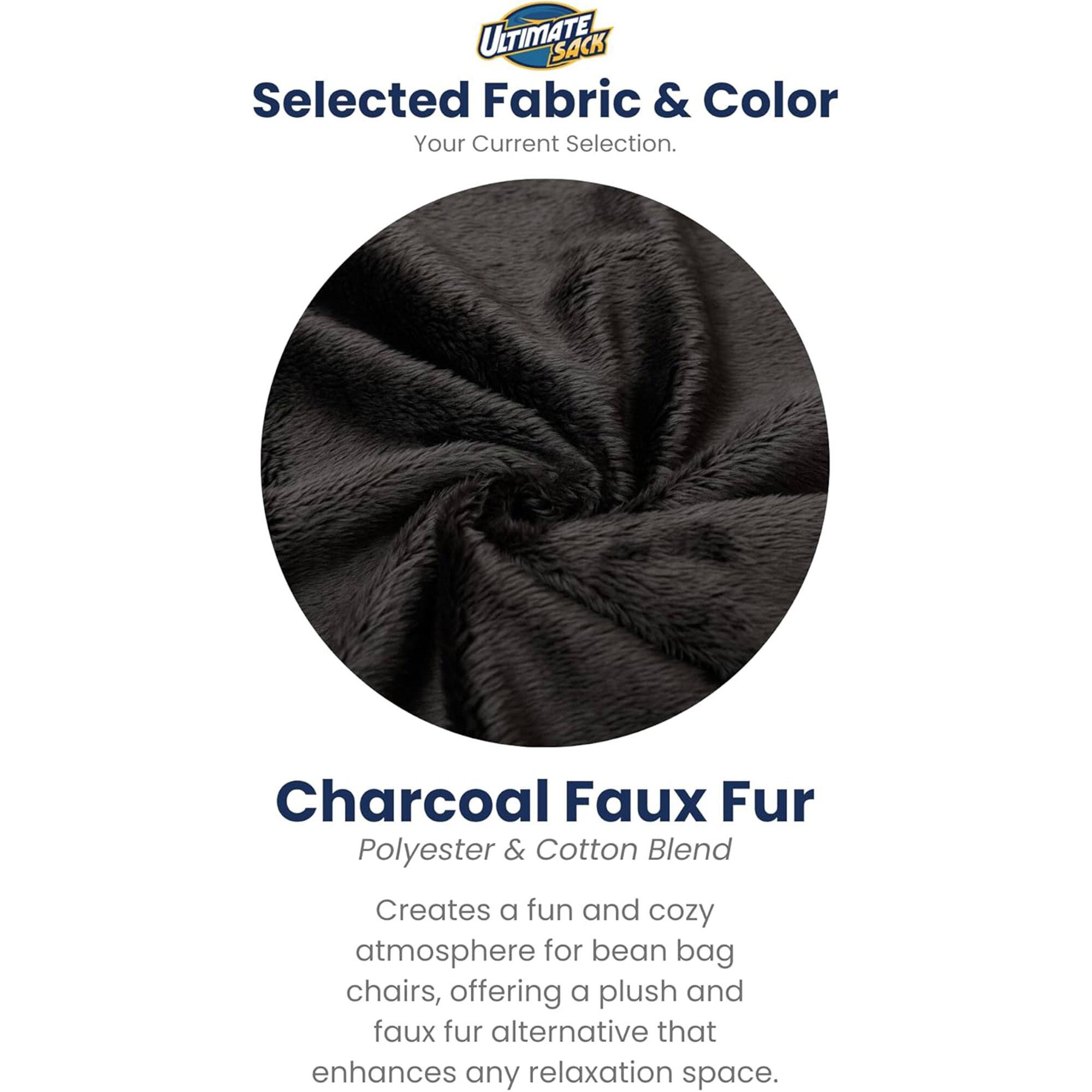 ULTIMATE SACK  
Selected Fabric & Color  
Your Current Selection.  

Charcoal Faux Fur  
Polyester & Cotton Blend  

Creates a fun and cozy atmosphere for bean bag chairs, offering a plush and faux fur alternative that enhances any relaxation space.
