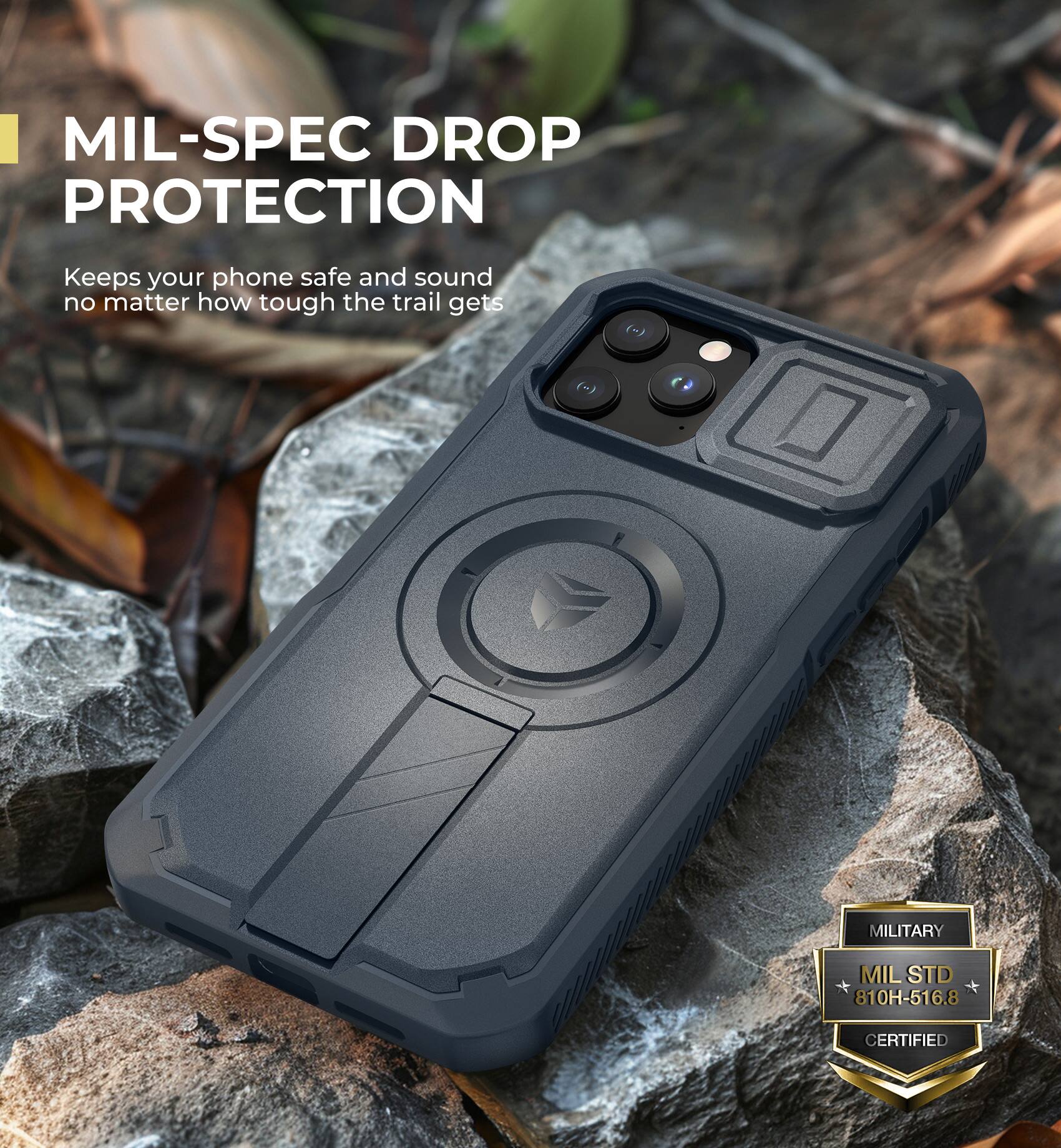 MIL-SPEC DROP PROTECTION Keeps your phone safe and sound no matter how tough the trail gets. MILITARY MIL STD 810H-516.8 CERTIFIED
