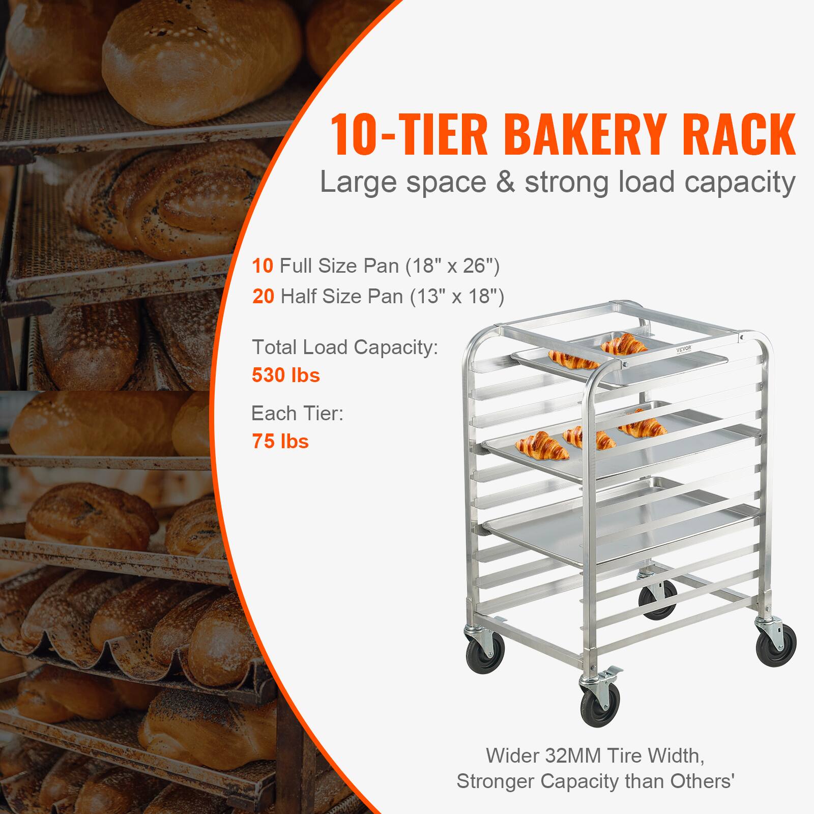 10-TIER BAKERY RACK  
Large space & strong load capacity  

10 Full Size Pan (18" x 26")  
20 Half Size Pan (13" x 18")  

Total Load Capacity: 530 lbs  
Each Tier: 75 lbs  

Wider 32MM Tire Width, Stronger Capacity than Others'