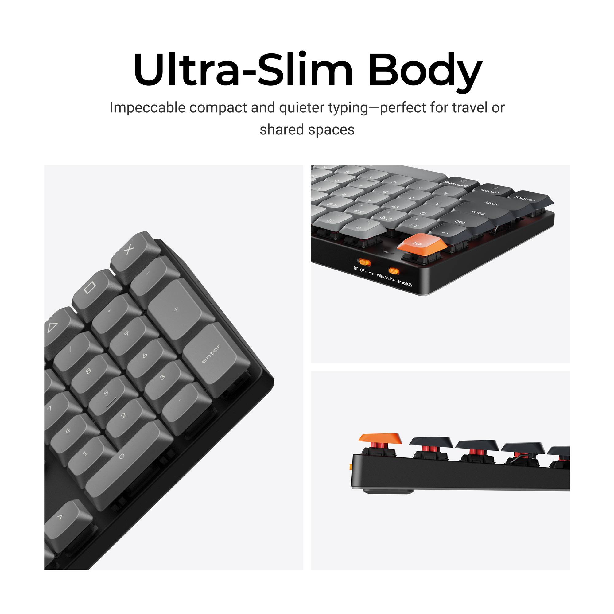 Ultra-Slim Body  
Impeccable compact and quieter typing—perfect for travel or shared spaces