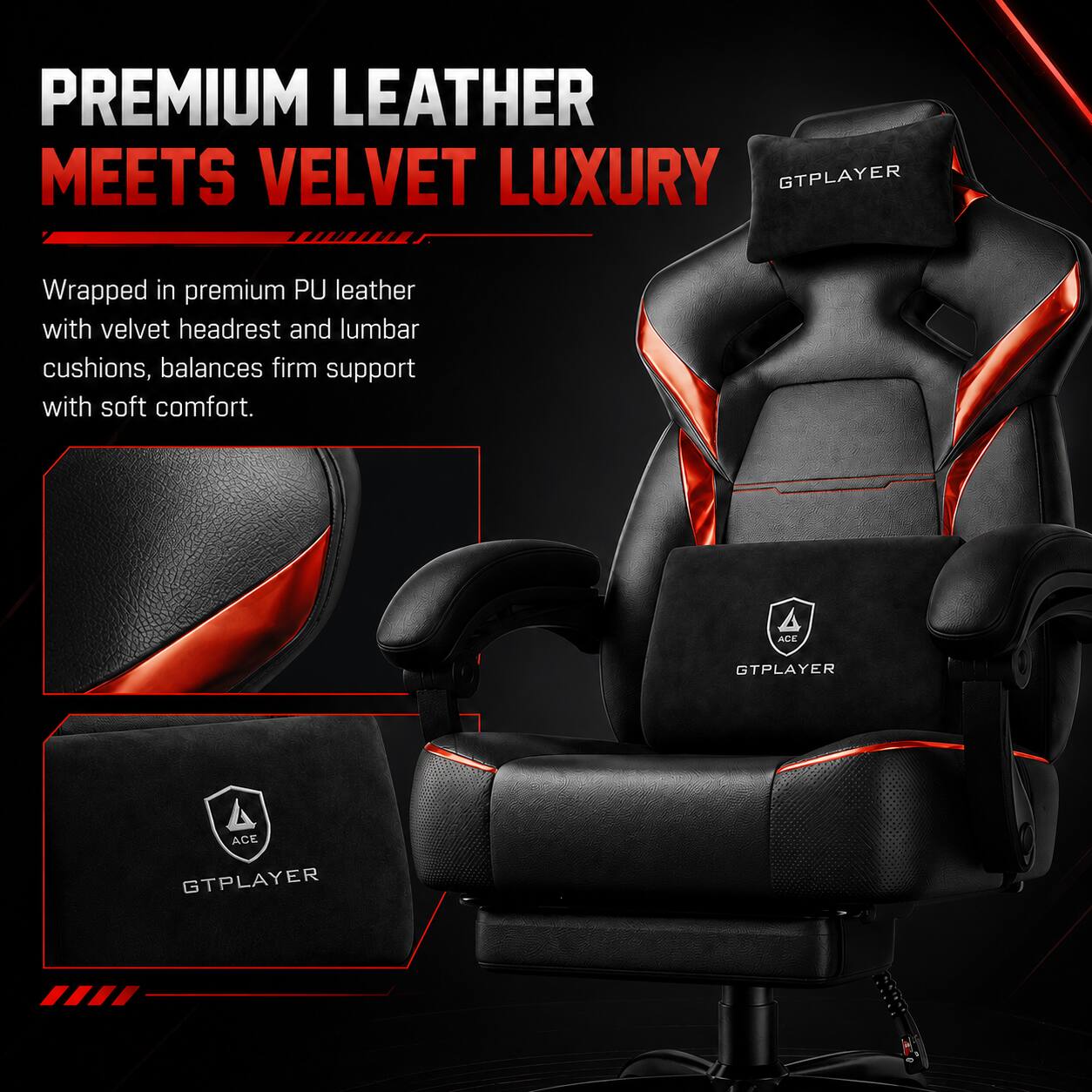 PREMIUM LEATHER MEETS VELVET LUXURY

Wrapped in premium PU leather with velvet headrest and lumbar cushions, balances firm support with soft comfort.

GTPLAYER ACE