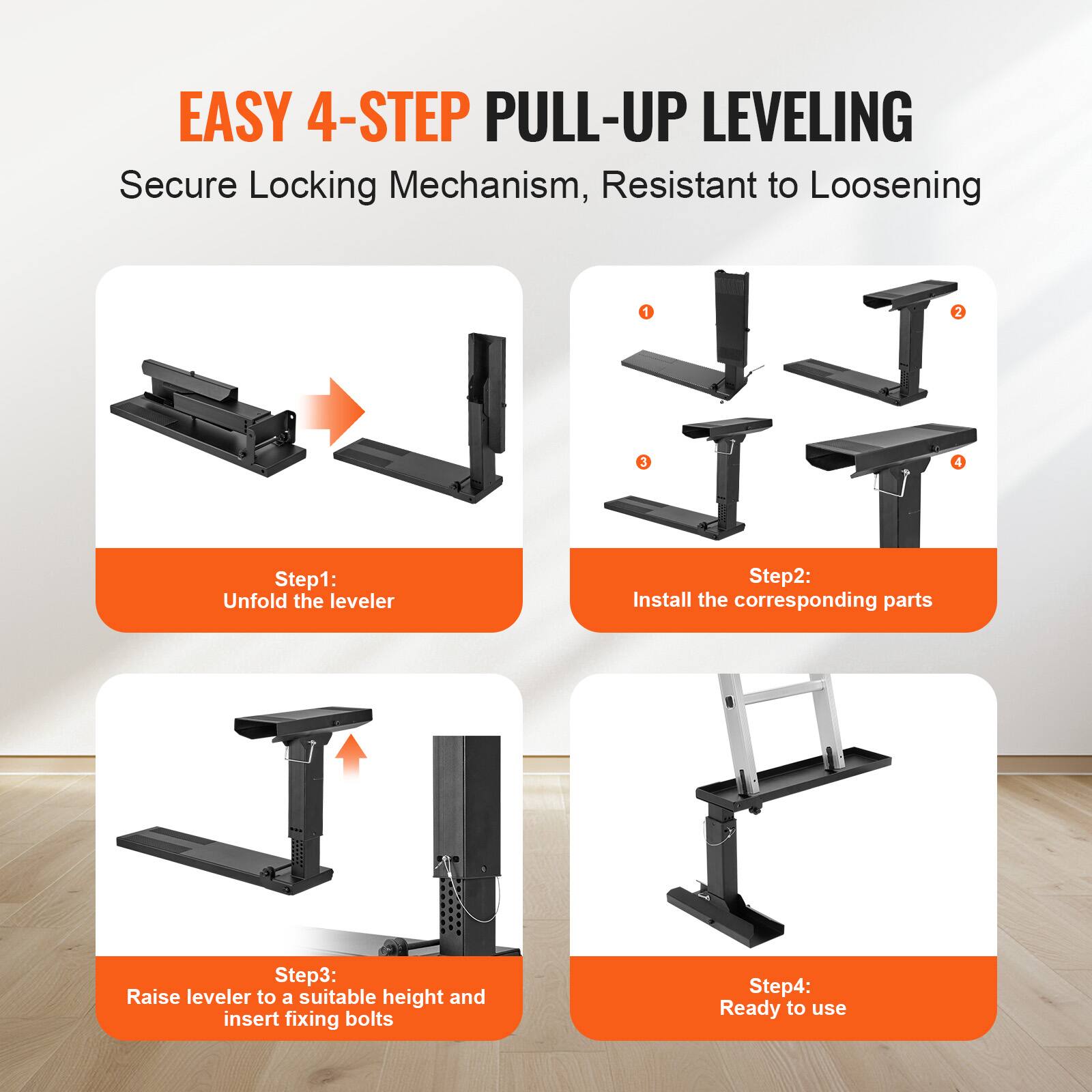 EASY 4-STEP PULL-UP LEVELING  
Secure Locking Mechanism, Resistant to Loosening  

Step 1: Unfold the leveler  
Step 2: Install the corresponding parts  
Step 3: Raise leveler to a suitable height and insert fixing bolts  
Step 4: Ready to use