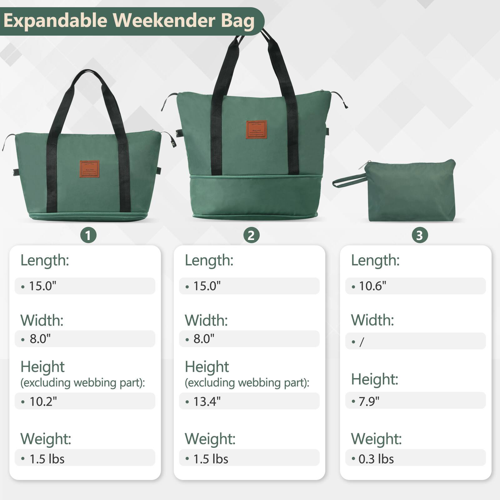 Expandable Weekender Bag

1. Length: 15.0"
   Width: 8.0"
   Height (excluding webbing part): 10.2"
   Weight: 1.5 lbs

2. Length: 15.0"
   Width: 8.0"
   Height (excluding webbing part): 13.4"
   Weight: 1.5 lbs

3. Length: 10.6"
   Width: /
   Height: 7.9"
   Weight: 0.3 lbs