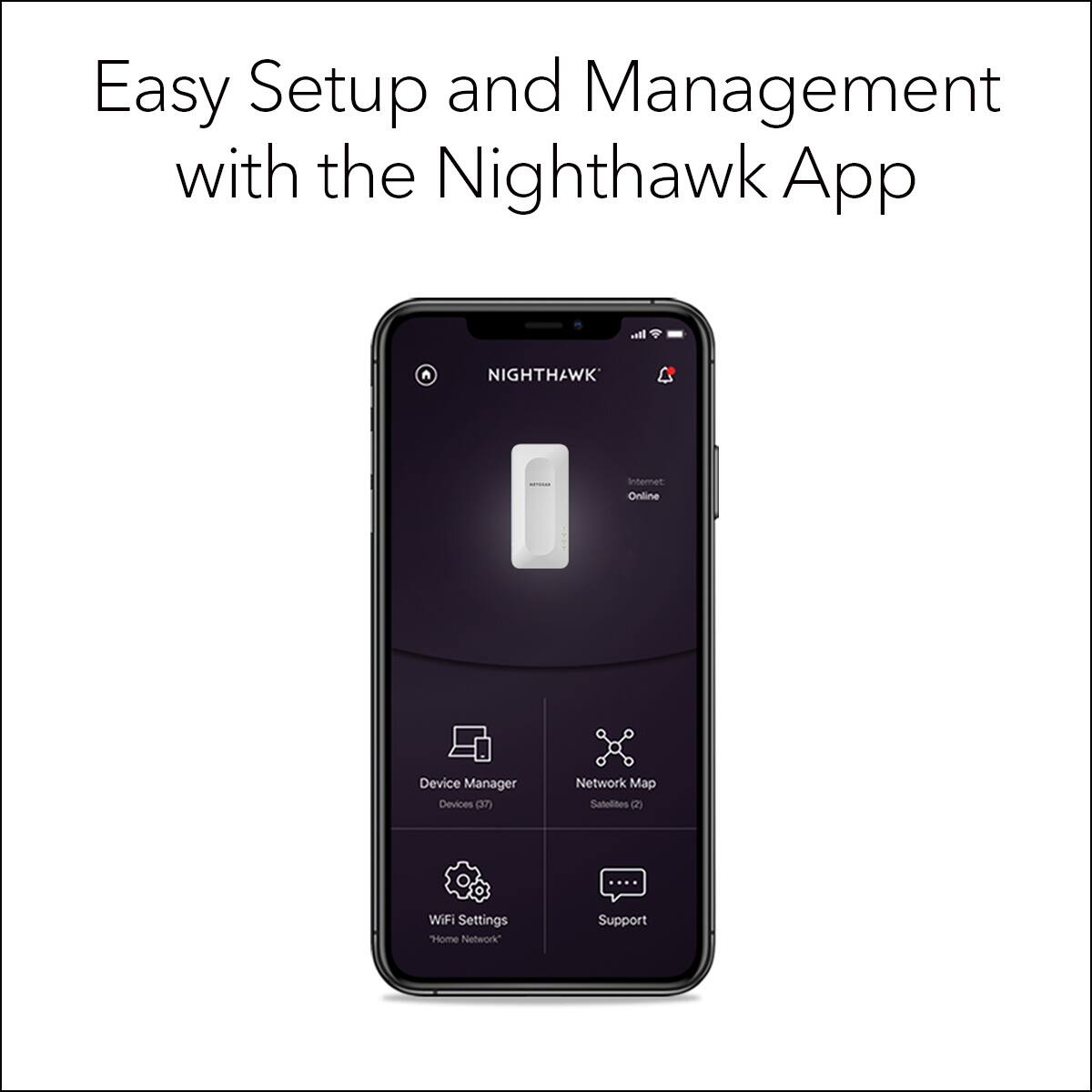 Easy Setup and Management with the Nighthawk App. Be in control of your Nighthawk Internet Online Device Manager Devices. Network Map, Satellites, WiFi Settings, Home Network Support.