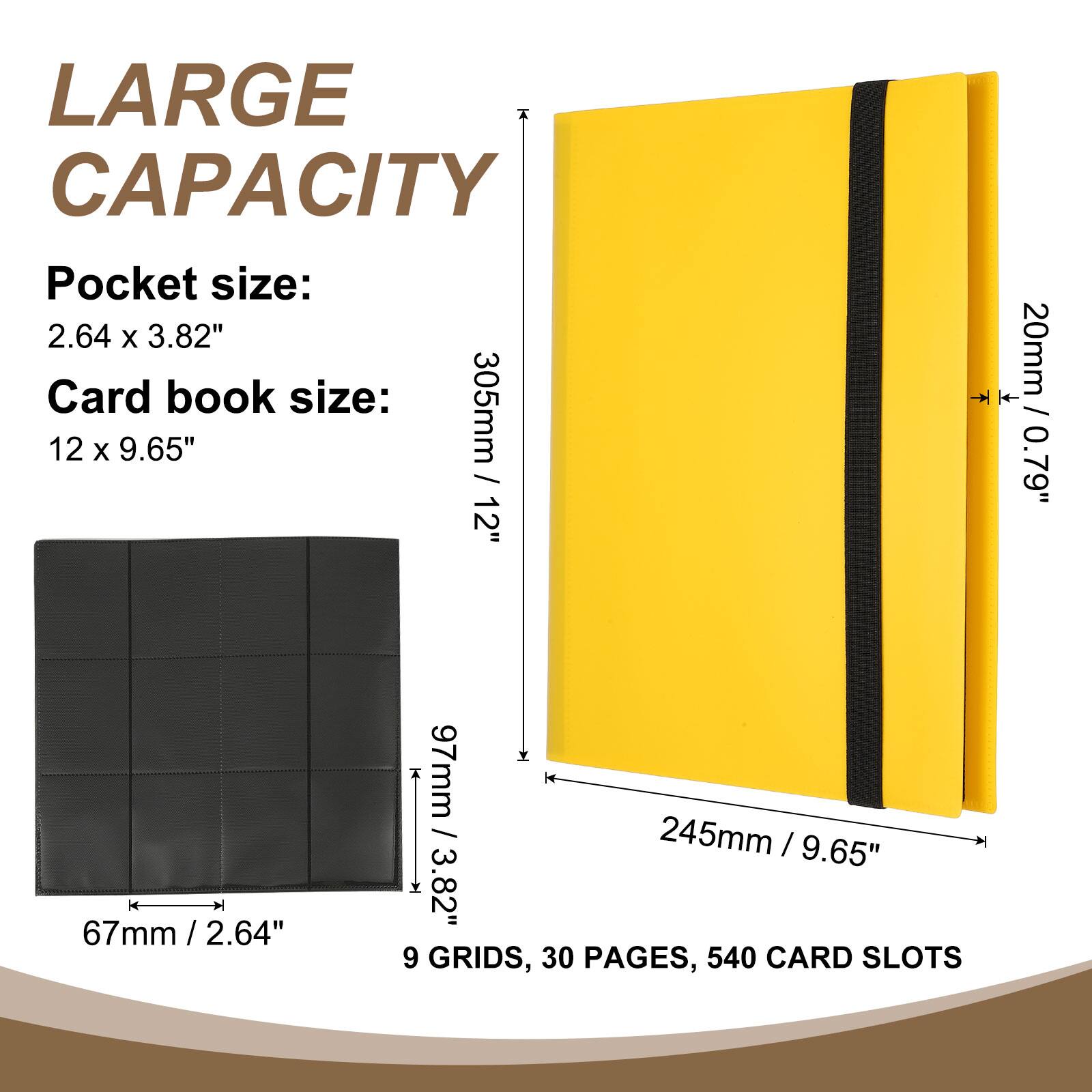 LARGE CAPACITY

Pocket size: 2.64 x 3.82"

Card book size: 12 x 9.65" / 305mm / 12"

20mm / 0.79"

67mm / 2.64" x 97mm / 3.82"

245mm / 9.65"

9 GRIDS, 30 PAGES, 540 CARD SLOTS