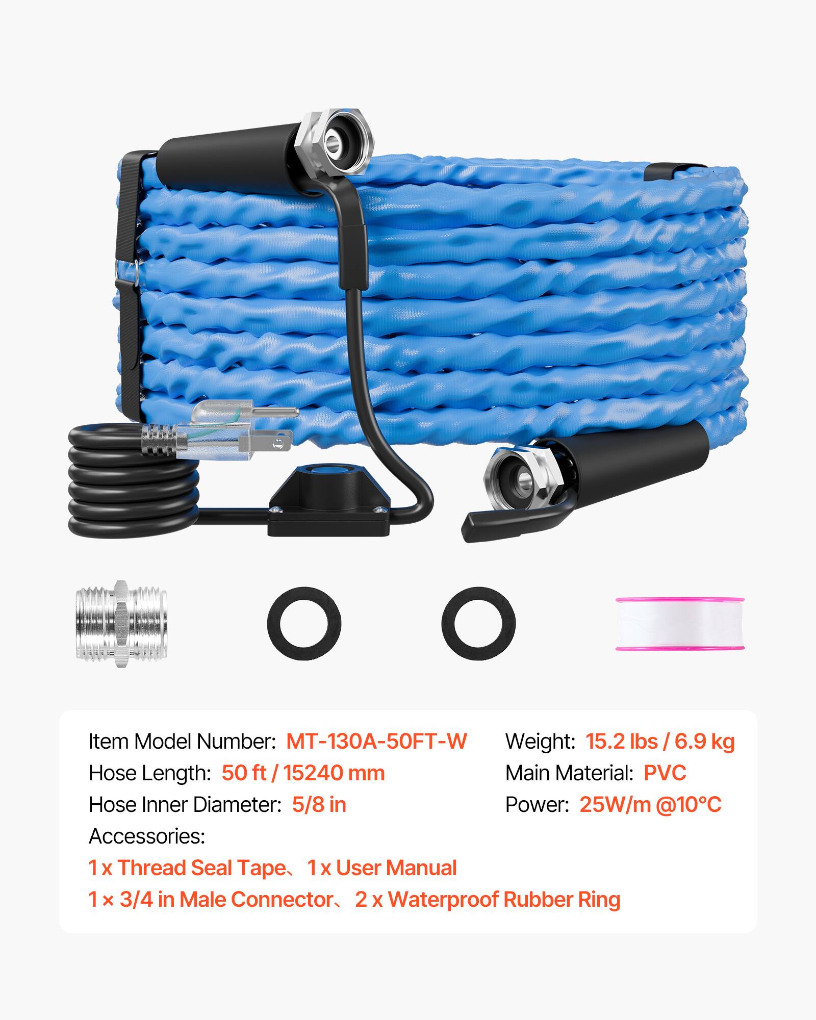 Item Model Number: MT-130A-50FT-W  
Weight: 15.2 lbs / 6.9 kg  
Hose Length: 50 ft / 15240 mm  
Main Material: PVC  
Hose Inner Diameter: 5/8 in  
Power: 25W/m @10°C  
Accessories:  
1 x Thread Seal Tape  
1 x User Manual  
1 x 3/4 in Male Connector  
2 x Waterproof Rubber Ring