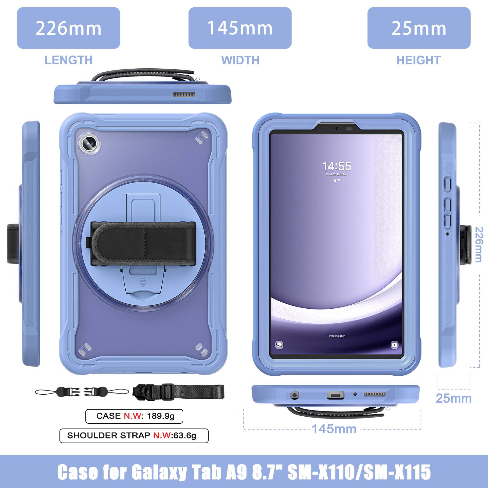 226mm 145mm 25mm  
LENGTH WIDTH HEIGHT  
14:55 - OsM  
226mm - - - CASE N.W: 189.9g  
SHOULDER STRAP N.W: 63.6g  
Case for Galaxy Tab A9 8.7" SM-X110/SM-X115