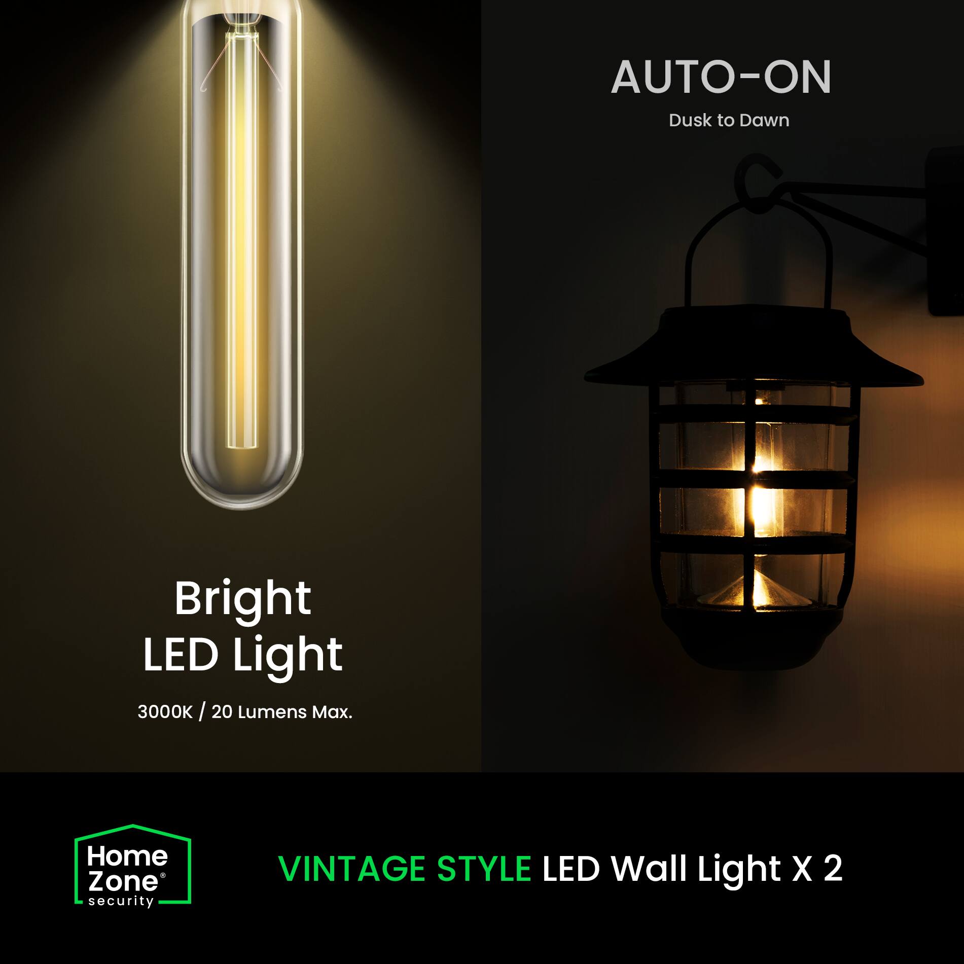 AUTO-ON Dusk to Dawn  
Bright LED Light  
3000K / 20 Lumens Max.  

Home Zone Security  
VINTAGE STYLE LED Wall Light X 2