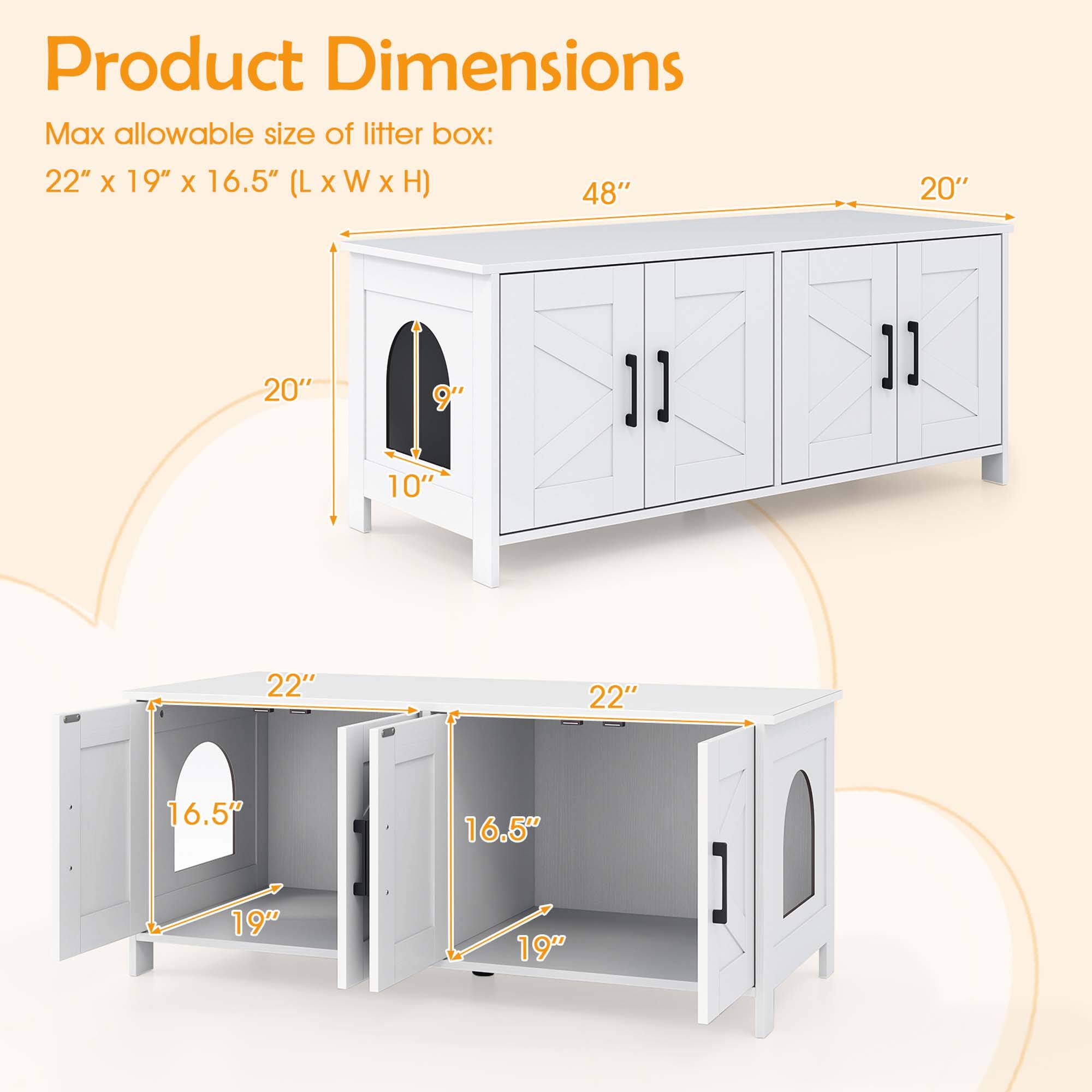 Product Dimensions

Max allowable size of litter box: 22" x 19" x 16.5" (L x W x H)

- 48" (Length)
- 20" (Height)
- 20" (Width)
- 10" (Height of the archway)
- 9" (Height of the archway)
- 22" (Length of the shelf)
- 22" (Length of the shelf)
- 16.5" (Height of the shelf)
- 16.5" (Height of the shelf)
- 19" (Width of the shelf)
- 19" (Width of the shelf)