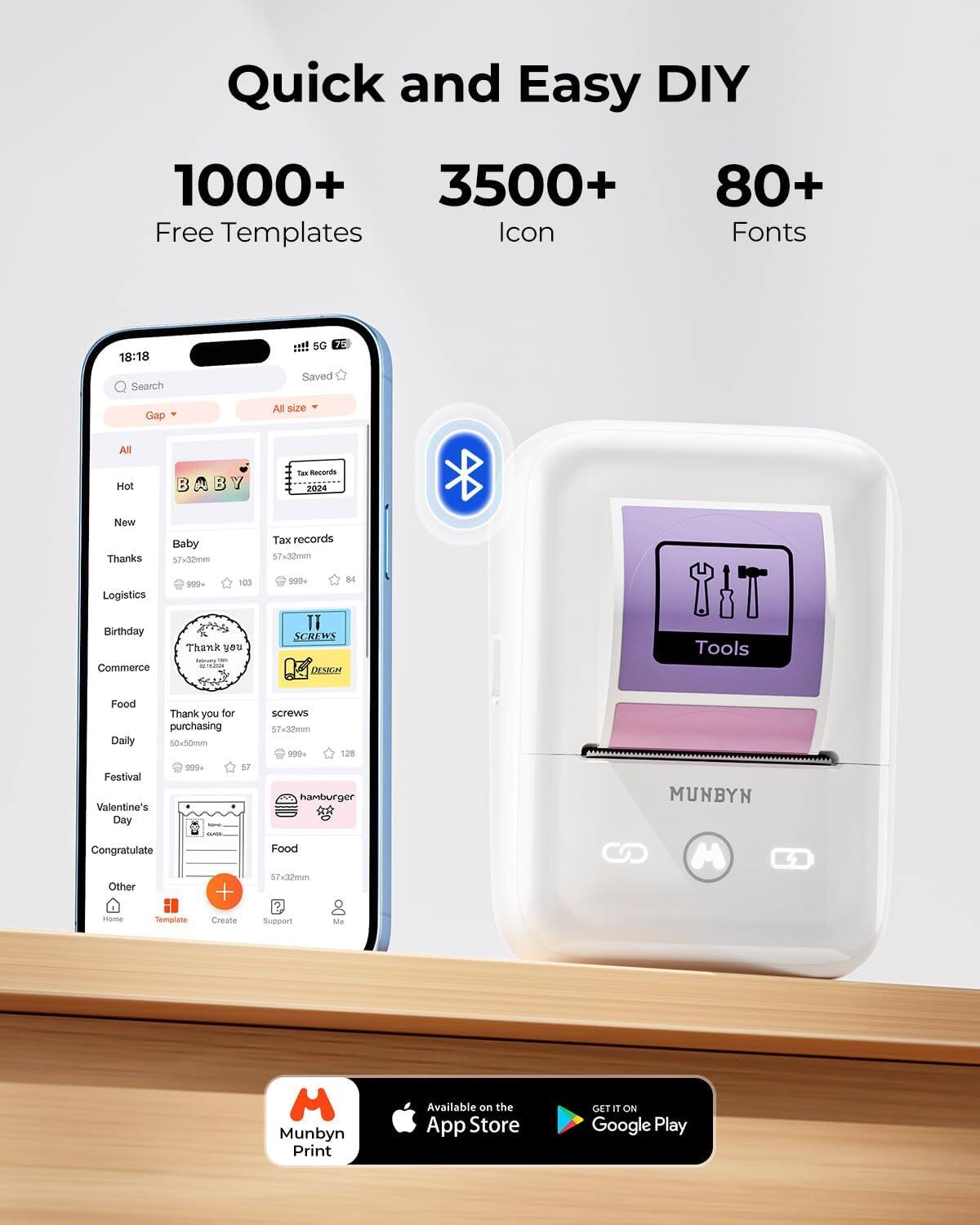 Quick and Easy DIY

1000+ Free Templates  
3500+ Icon  
80+ Fonts  

Search  
Saved  
Gap  
All size  

Hot  
New  
Thanks  
Logistics  
Birthday  
Commerce  
Food  
Daily  
Festival  
Valentine's Day  
Congratulate  
Other  

Baby  
57x30mm  
999+  
103  

Tax records  
57x32mm  
999+  
84  

Thank you for purchasing  
50x50mm  
999+  
57  

screws  
57x32mm  
999+  
128  

hamburger  
57x30mm  

Tools  

MUNBYN  

Available on the App Store  
GET IT ON Google Play  

Munbyn Print