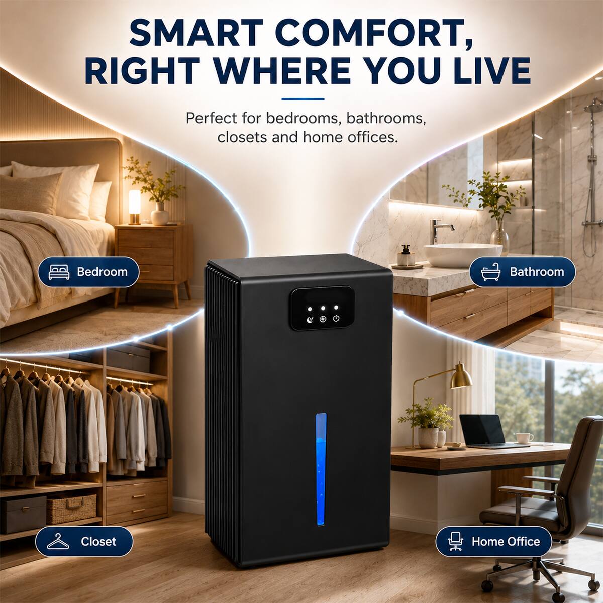 SMART COMFORT, RIGHT WHERE YOU LIVE

Perfect for bedrooms, bathrooms, closets and home offices.

- Bedroom
- Bathroom
- Closet
- Home Office