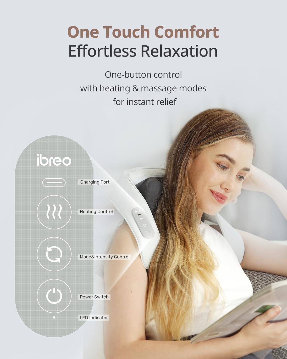One Touch Comfort  
Effortless Relaxation  

One-button control with heating & massage modes for instant relief  

ibreo  
- Charging Port  
- Heating Control  
- Mode&Intensity Control  
- Power Switch  
- LED Indicator
