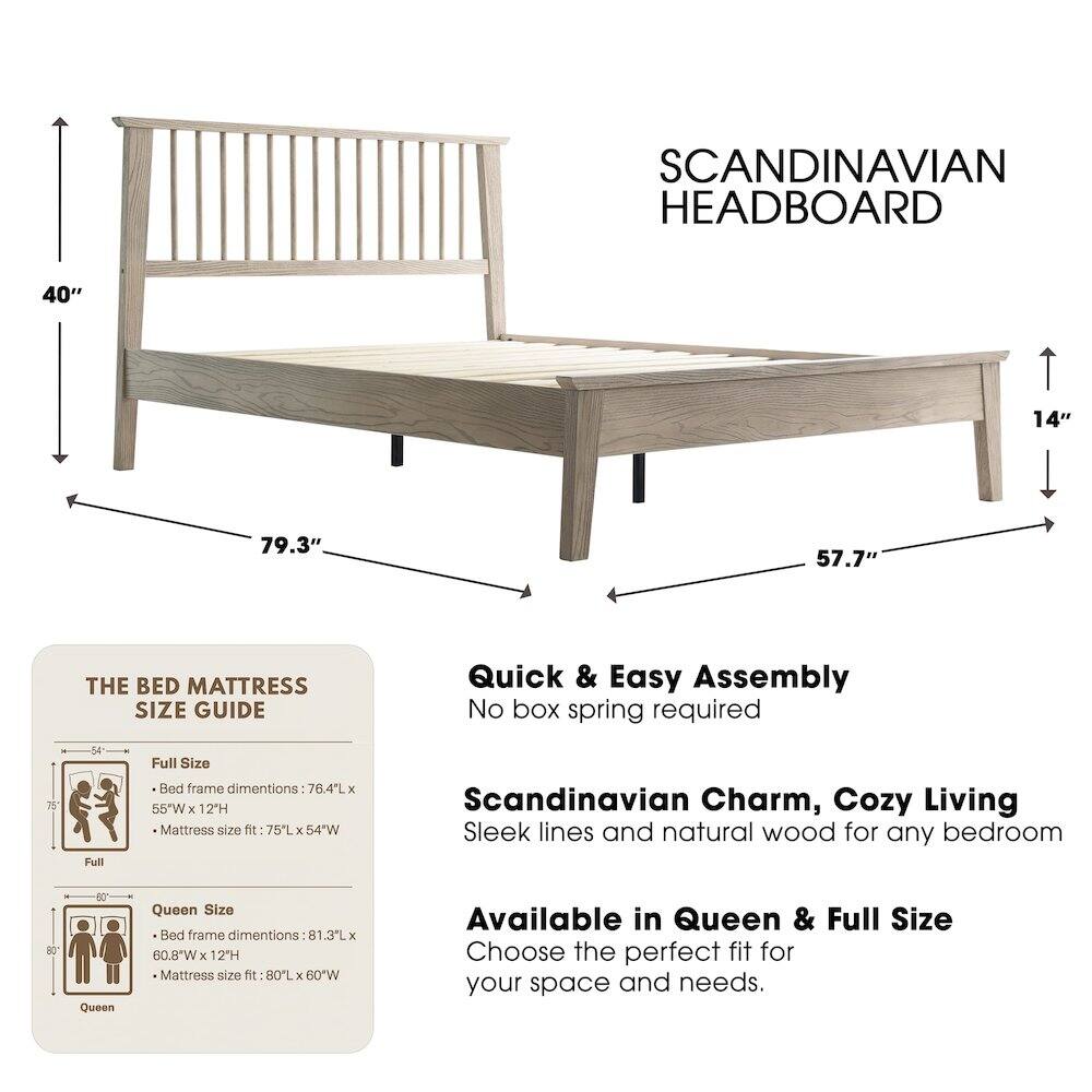 SCANDINAVIAN HEADBOARD  
40" 14" 79.3" 57.7"  

THE BED MATTRESS SIZE GUIDE  
Quick & Easy Assembly  
No box spring required  

Full Size Bed frame dimensions: 76.4L x 55"W x 12"H  
Mattress size fit: 75L x 54"W  

Queen Size Bed frame dimensions: 81.3L x 60.8"W x 12"H  
Mattress size fit: 80L x 60"W  

Scandinavian Charm, Cozy Living  
Sleek lines and natural wood for any bedroom  

Available in Queen & Full Size  
Choose the perfect fit for your space and needs.