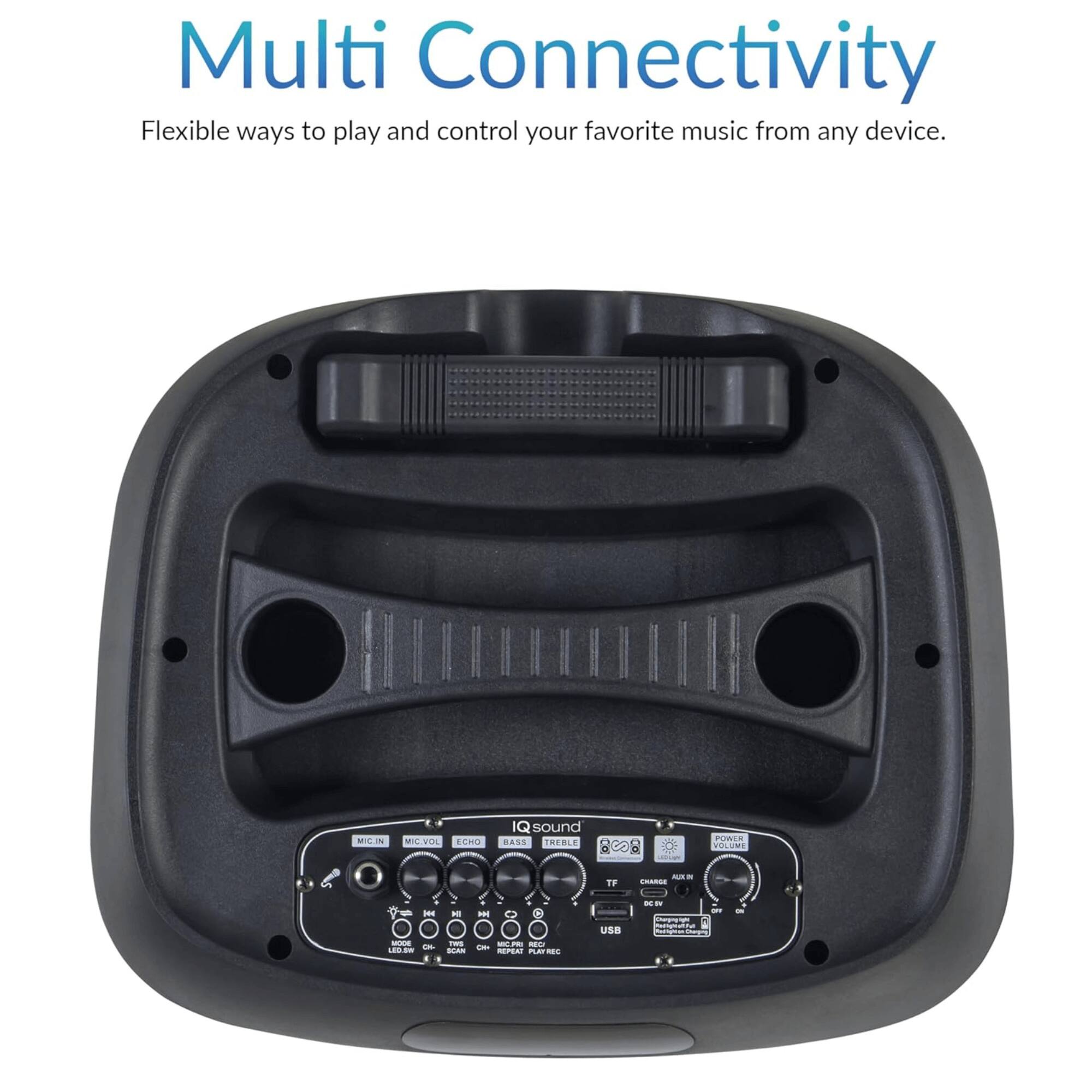 Multi Connectivity  
Flexible ways to play and control your favorite music from any device.

IQ Sound  
TREBLE  
BASS  
MIC IN  
MIC VOL  
ECHO  
VOLUME  
TF  
CHARGE  
AUX IN  
USB  
LED  
CH1  
CH2  
MIC REC  
MIC MON  
MIC OFF  
MIC ON  
MIC LEVEL  
MIC GAIN  
MIC LEVEL  
MIC GAIN  
MIC LEVEL  
MIC GAIN  
MIC LEVEL  
MIC GAIN  
MIC LEVEL  
MIC GAIN  
MIC LEVEL  
MIC GAIN  
MIC LEVEL  
MIC GAIN  
MIC LEVEL  
MIC GAIN  
MIC LEVEL  
MIC GAIN  
MIC LEVEL  
MIC GAIN  
MIC LEVEL  
MIC GAIN  
MIC LEVEL  
MIC GAIN  
MIC LEVEL  
MIC GAIN  
MIC LEVEL  
MIC GAIN  
MIC LEVEL  
MIC GAIN  
MIC LEVEL  
MIC GAIN  
MIC LEVEL  
MIC GAIN  
MIC LEVEL  
MIC GAIN  
MIC LEVEL  
MIC GAIN  
MIC LEVEL  
MIC GAIN  
MIC LEVEL  
MIC GAIN  
MIC LEVEL  
MIC GAIN  
MIC LEVEL  
MIC GAIN  
MIC LEVEL  
MIC GAIN  
MIC LEVEL  
MIC GAIN  
MIC LEVEL  
MIC GAIN  
MIC LEVEL  
MIC G