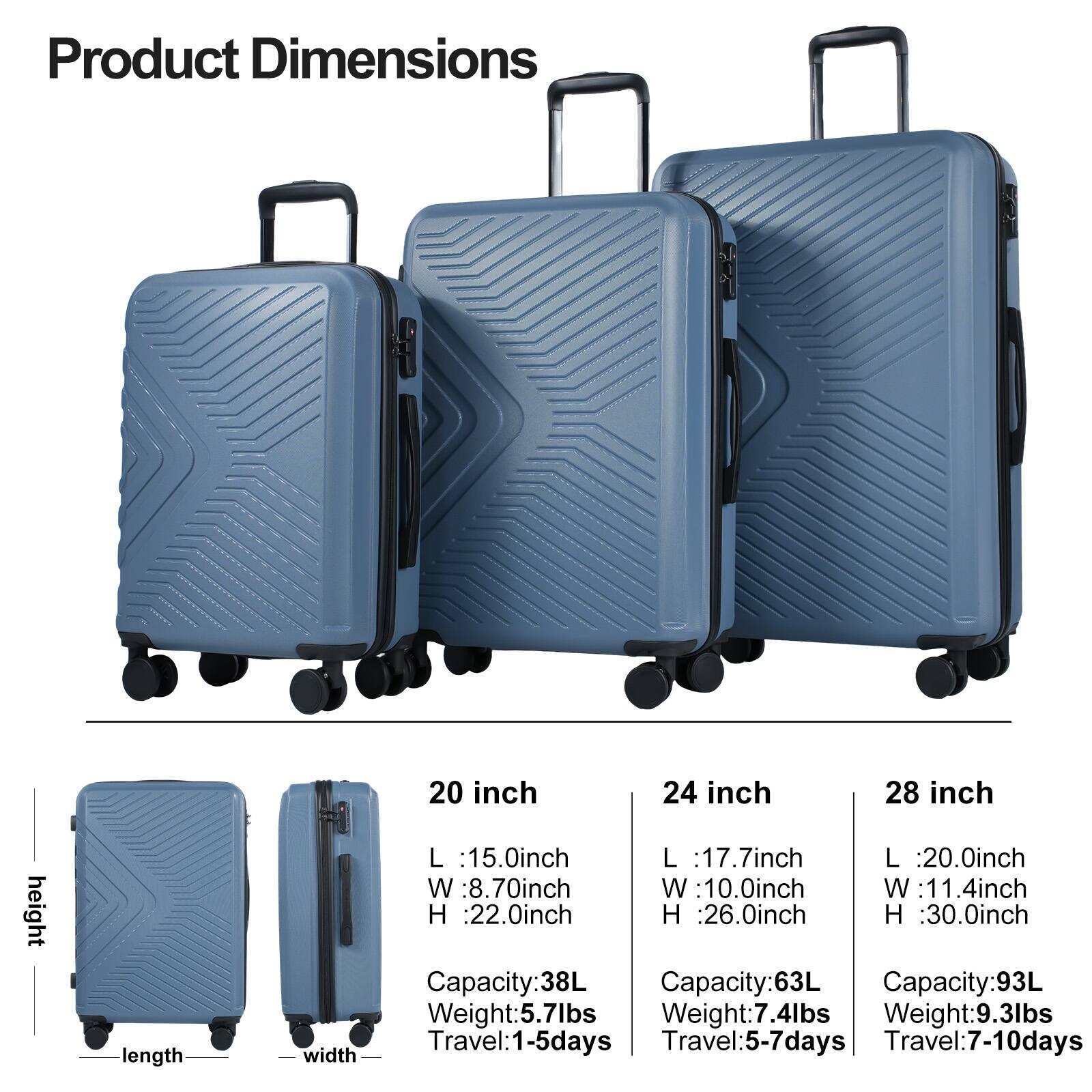 Product Dimensions

height
length
width

20 inch
L : 15.0inch
W : 8.70inch
H : 22.0inch
Capacity: 38L
Weight: 5.7lbs
Travel: 1-5days

24 inch
L : 17.7inch
W : 10.0inch
H : 26.0inch
Capacity: 63L
Weight: 7.4lbs
Travel: 5-7days

28 inch
L : 20.0inch
W : 11.4inch
H : 30.0inch
Capacity: 93L
Weight: 9.3lbs
Travel: 7-10days