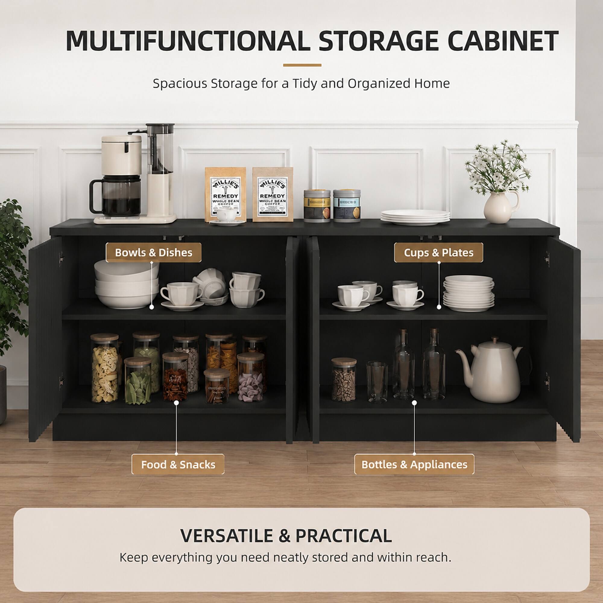 MULTIFUNCTIONAL STORAGE CABINET  
Spacious Storage for a Tidy and Organized Home  

MILLIE'S REMEDY WHOLE BEAN Saver  
WILLIE'S REMEDY MADUS SCAN sonry  

Bowls & Dishes  
Cups & Plates  
Food & Snacks  
Bottles & Appliances  

VERSATILE & PRACTICAL  
Keep everything you need neatly stored and within reach.