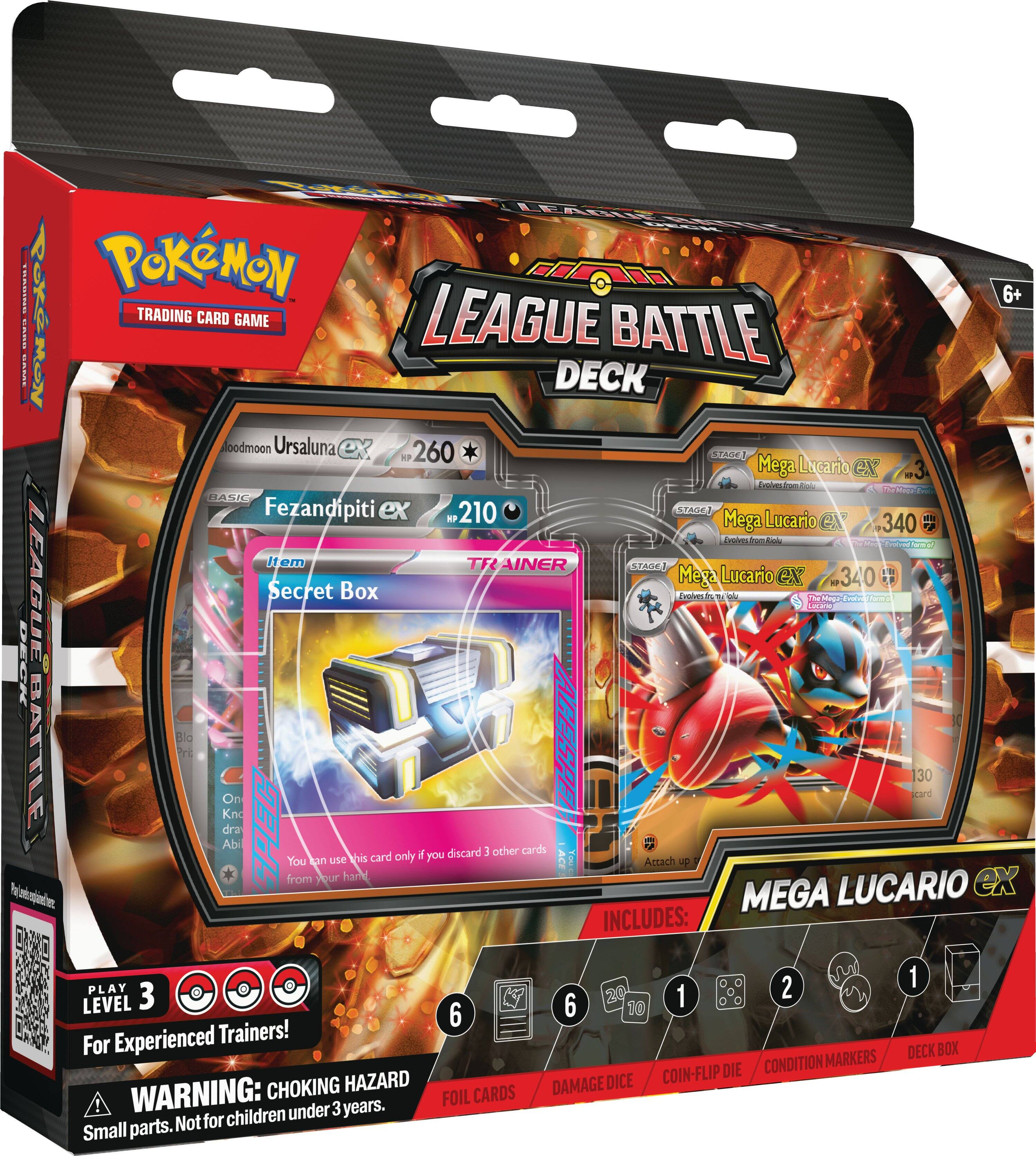 Pokémon Trading Card Game League Battle Deck  
6+  
Mega Lucario ex  
Secret Box  
Ursaluna ex 260  
Fezandipiti ex 210  
Mega Lucario ex 340  
Mega Lucario ex 340  
Item Trainer Stage  
You can use this card only if you discard 3 other cards from your hand.  
Attach up  
Includes:  
- 21 Play Cards  
- 6 Level 3 Cards  
- 6 Level 6 Cards  
- 1 Deck Box  
- 2 Condition Markers  
- 1 Coin-Flip Die  
- 1 Damage Dice  
- 1 Choking Hazard  
Warning: Foil cards under 3 years. Not for children. Small parts.