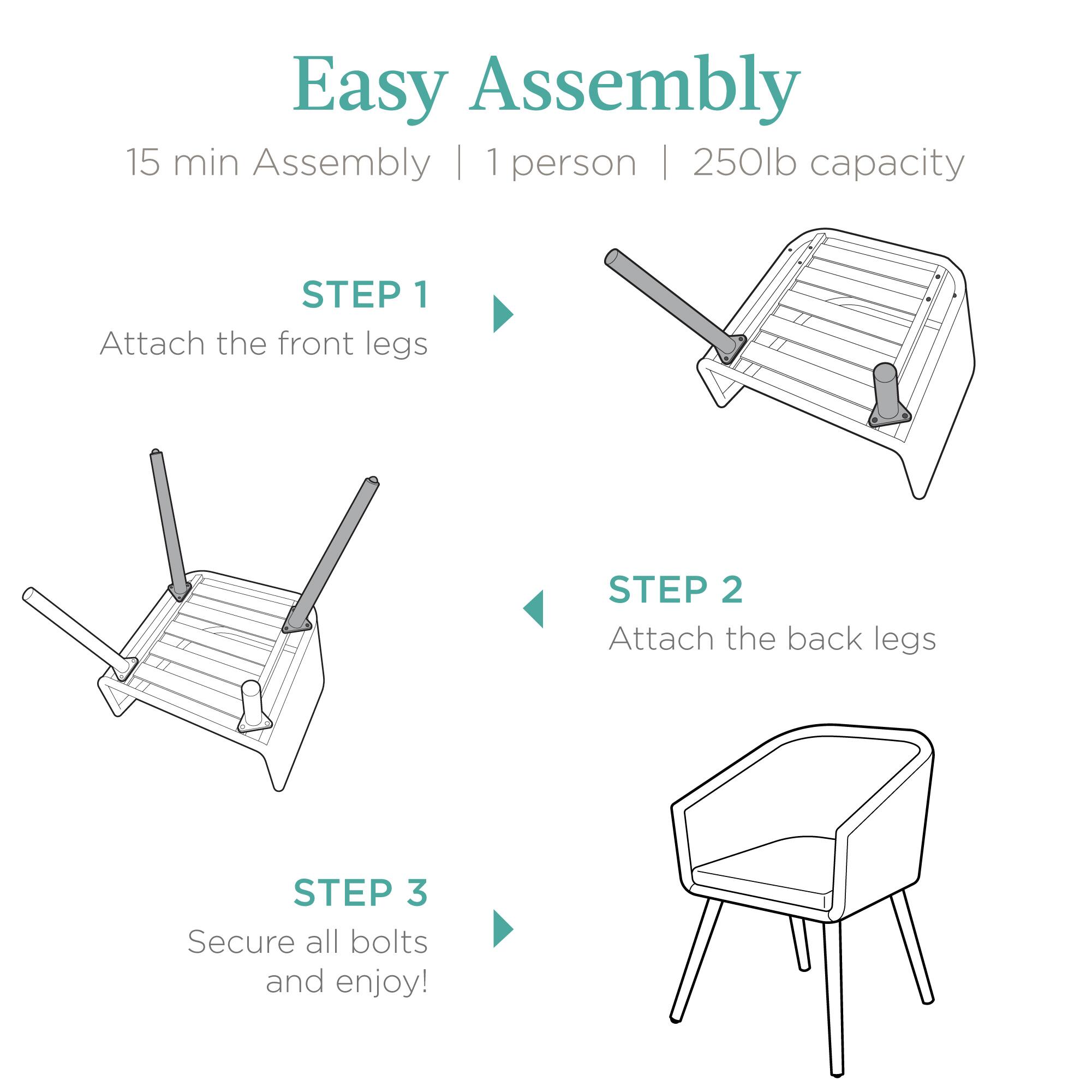 Easy Assembly  
15 min Assembly | 1 person | 250lb capacity  

STEP 1  
Attach the front legs  

STEP 2  
Attach the back legs  

STEP 3  
Secure all bolts and enjoy!