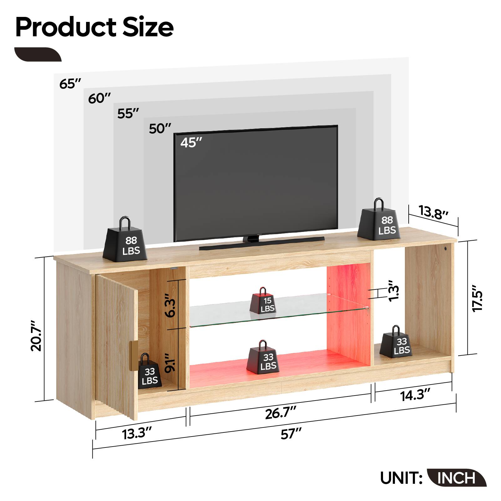 Product Size:

* 65"
* 60"
* 55"
* 50"
* 45"
* 88 LBS
* 88 LBS
* 13.8"
* 20.7"
* 6.3"
* 33 LBS
* 33 LBS
* 13.3"
* 15 LBS
* 33 LBS
* 26.7"
* 57"
* 1.3"
* 33 LBS
* 14.3"
* 17.5"
* UNIT: INCH