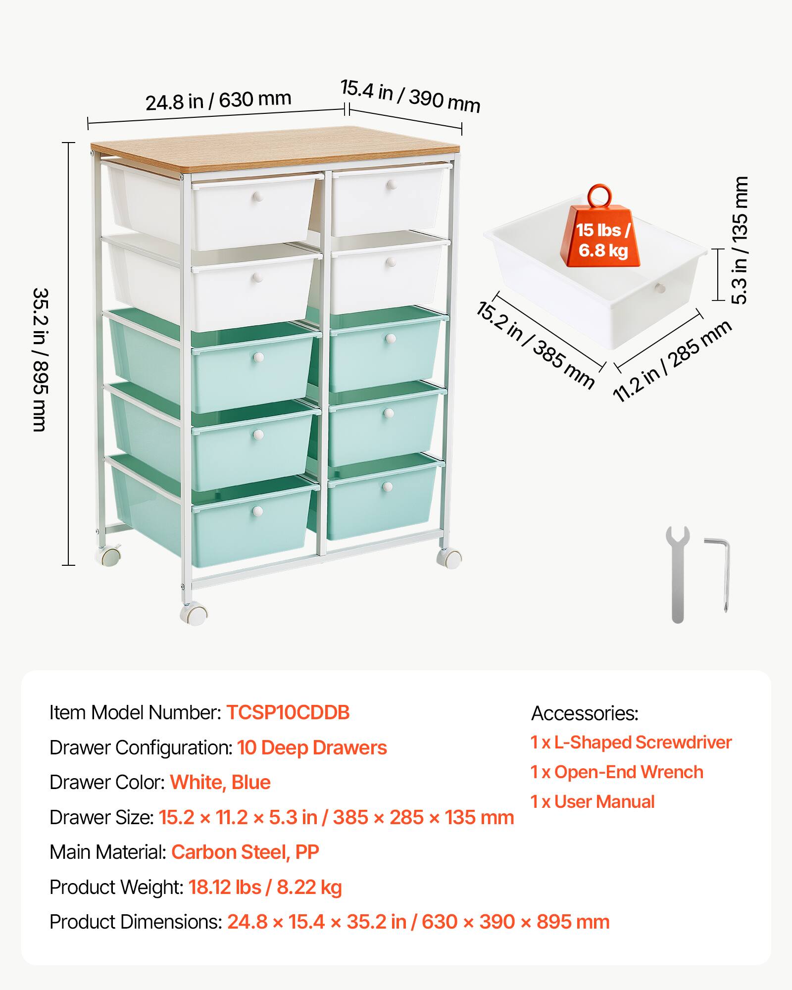 24.8 in / 630 mm  
15.4 in / 390 mm  
35.2 in / 895 mm  

15 lbs / 6.8 kg  

Item Model Number: TCSP10CDB  
Accessories:  
- 1x L-Shaped Screwdriver  
- 1x Open-End Wrench  
- 1x User Manual  

Drawer Configuration: 10 Drawers  
Drawer Color: White, Blue  
Drawer Size: 15.2 x 11.2 x 5.3 in / 385 x 285 x 135 mm  

Main Material: Carbon Steel, PP  
Product Weight: 18.12 lbs / 8.22 kg  
Product Dimensions: 24.8 x 15.4 x 35.2 in / 630 x 390 x 895 mm