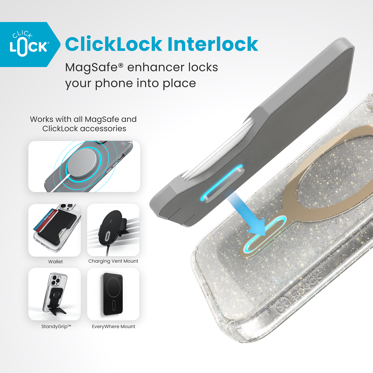 ClickLock Interlock  
MagSafe® enhancer locks your phone into place  
Works with all MagSafe and ClickLock accessories  
Wallet  
StandyGrip™  
Charging Vent Mount  
EveryWhere Mount