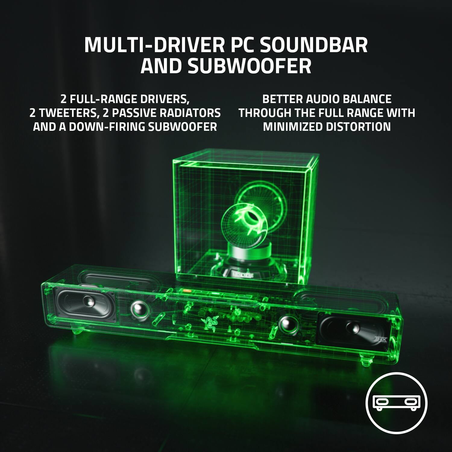 MULTI-DRIVER PC SOUNDBAR AND SUBWOOFER: 2 FULL-RANGE DRIVERS, BETTER AUDIO BALANCE 2 TWEETERS, 2 PASSIVE RADIATORS THROUGH THE FULL RANGE WITH AND A DOWN-FIRING SUBWOOFER MINIMIZED DISTORTION.