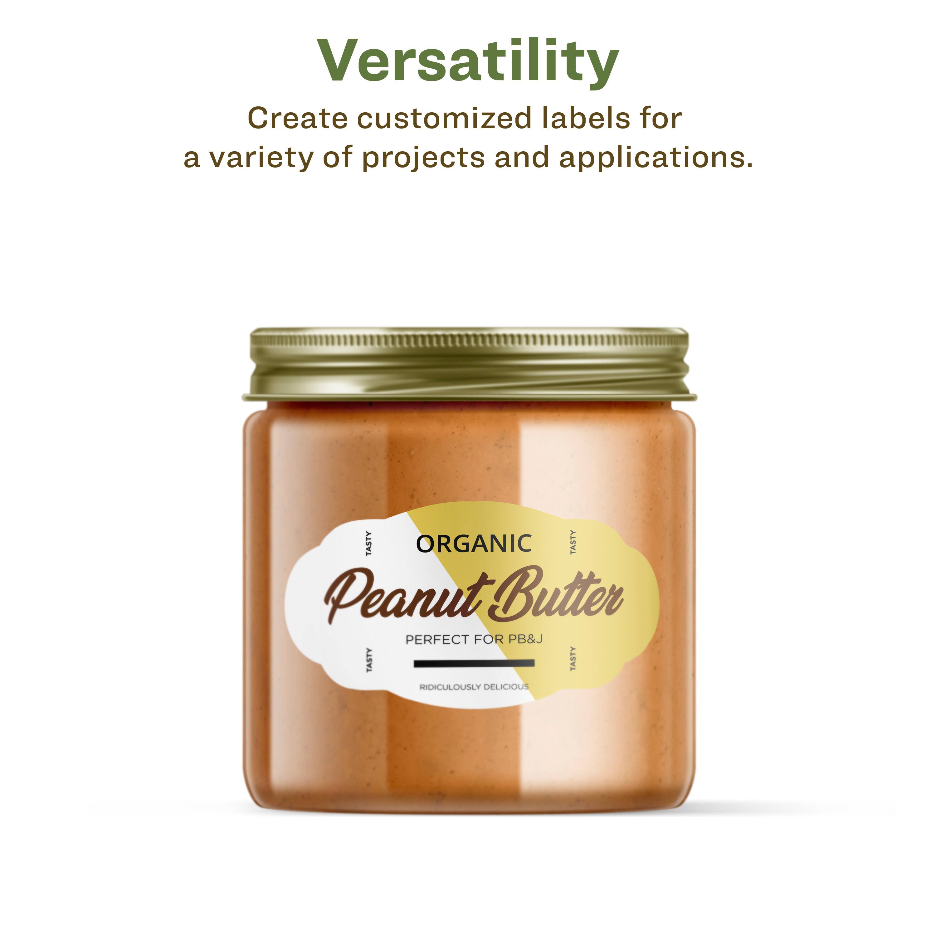 Versatility  
Create customized labels for a variety of projects and applications.

ORGANIC  
Peanut Butter  
PERFECT FOR PB&J  
RIDICULOUSLY DELICIOUS