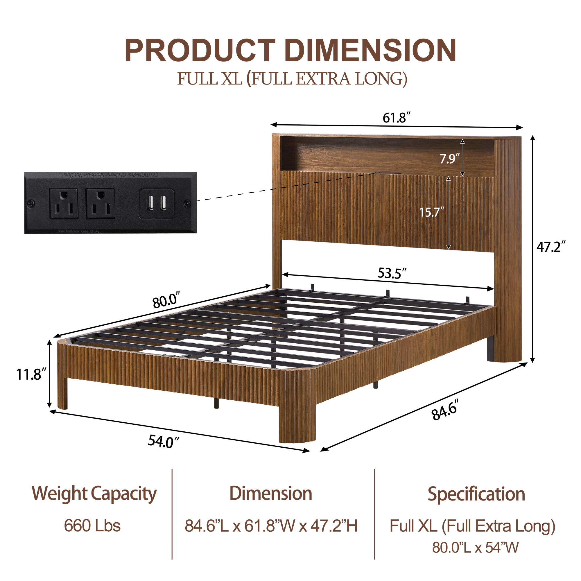 **PRODUCT DIMENSION**  
FULL XL (FULL EXTRA LONG)

- **Weight Capacity:** 660 Lbs
- **Dimension:** 84.6"L x 61.8"W x 47.2"H
- **Specification:** Full XL (Full Extra Long) 80.0"L x 54"W

**Dimensions:**
- Length: 84.6"
- Width: 61.8"
- Height: 47.2"
- Headboard Height: 7.9"
- Headboard Depth: 15.7"
- Footboard Height: 11.8"
- Footboard Depth: 53.5"
- Overall Length: 80.0"
- Overall Width: 54.0"