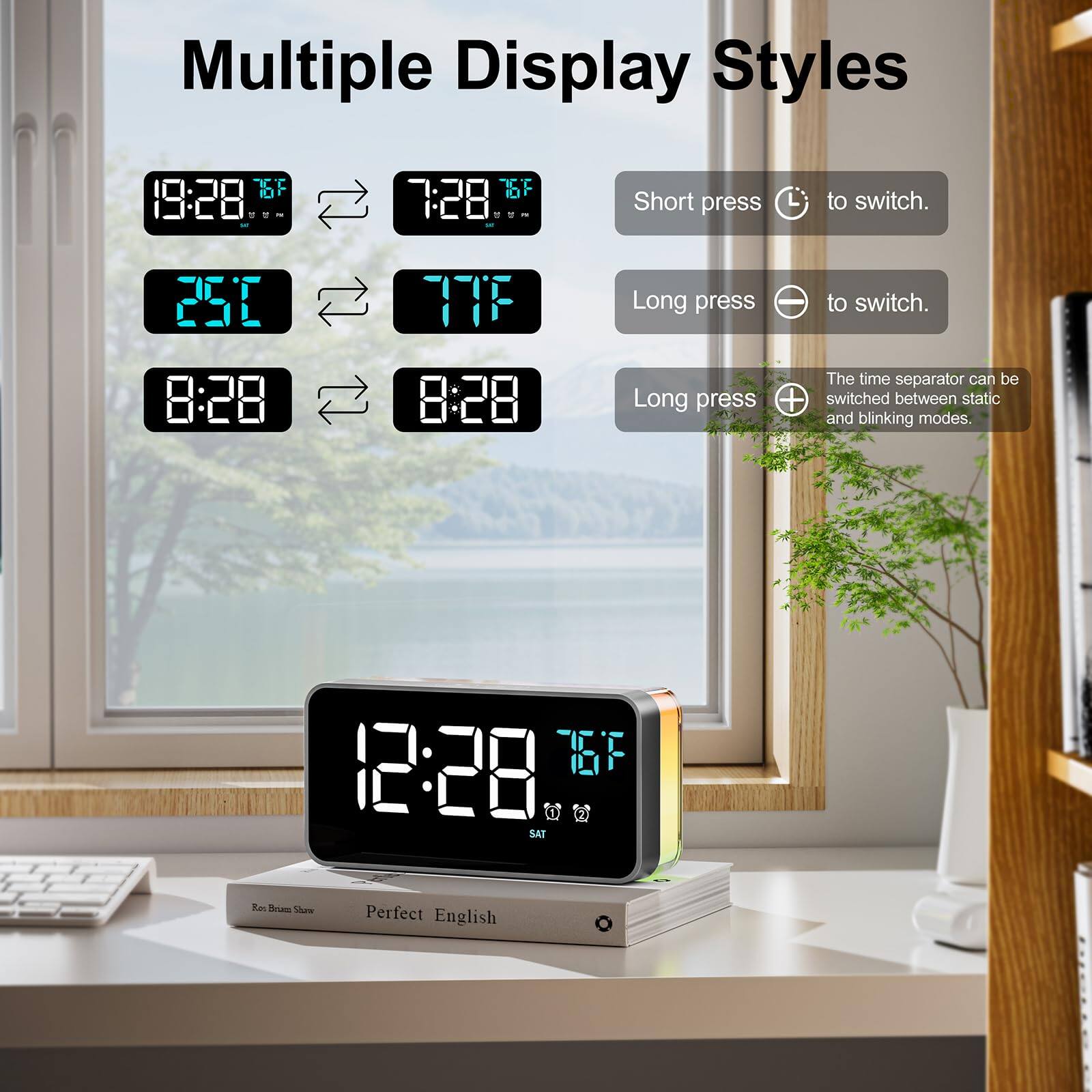 Multiple Display Styles

Short press to switch.

Long press to switch.

Long press to switch between static and blinking modes.

The time separator can be switched between static and blinking modes.