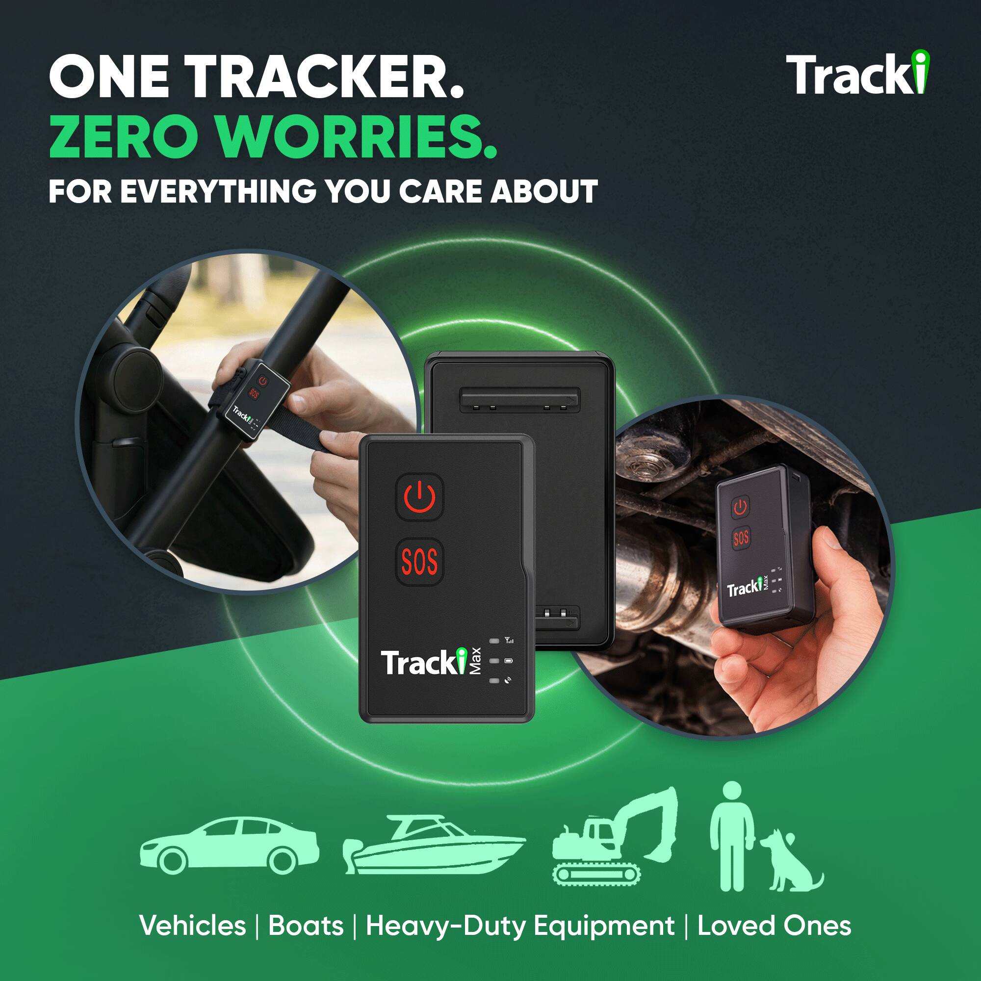 ONE TRACKER. ZERO WORRIES. FOR EVERYTHING YOU CARE ABOUT

Tracki

SOS Tracki Max

Vehicles | Boats | Heavy-Duty Equipment | Loved Ones