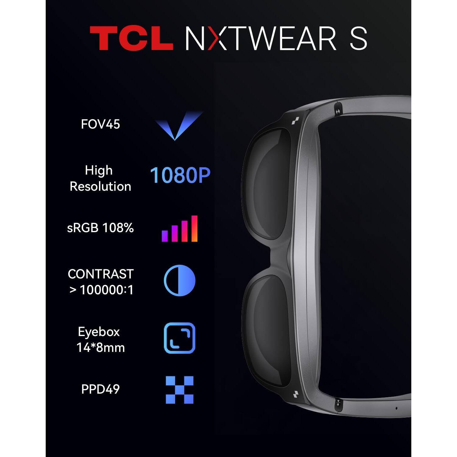 TCL NXTWEAR S

- FOV45
- High Resolution 1080P
- sRGB 108%
- CONTRAST > 100000:1
- Eyebox 14*8mm
- PPD49