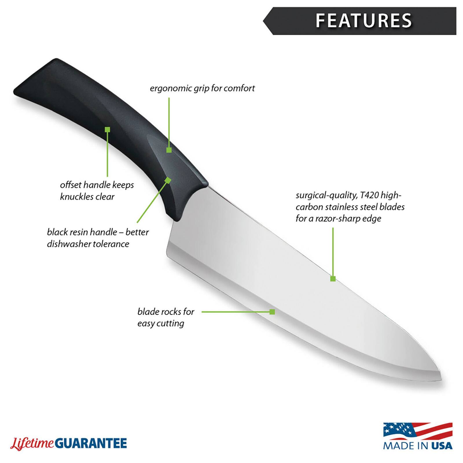 FEATURES
- ergonomic grip for comfort
- offset handle keeps knuckles clear
- black resin handle - better dishwasher tolerance
- surgical-quality, T420 high-carbon stainless steel blades for a razor-sharp edge
- blade rocks for easy cutting

Lifetime GUARANTEE
MADE IN USA