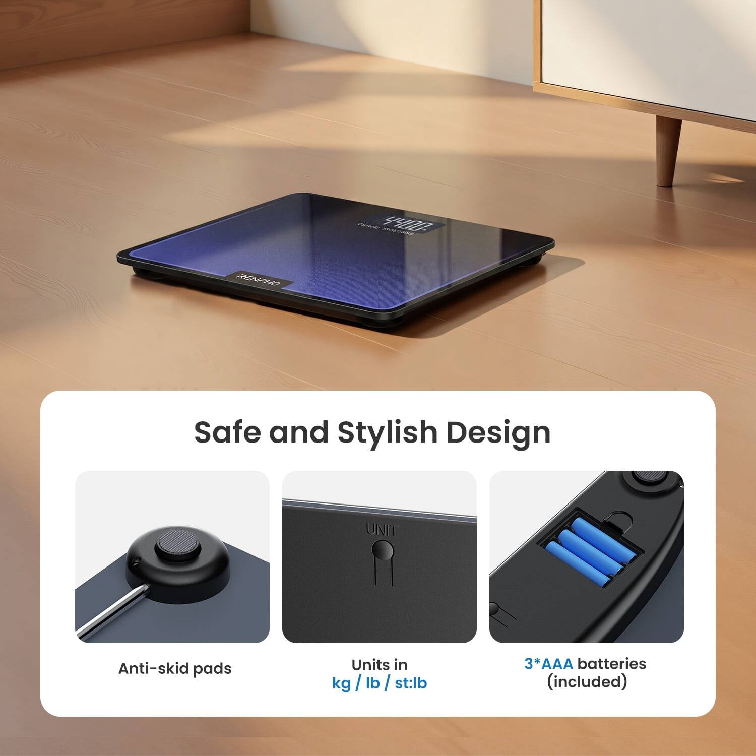 Safe and Stylish Design

- Anti-skid pads
- Units in kg / lb / st:lb
- 3*AAA batteries (included)