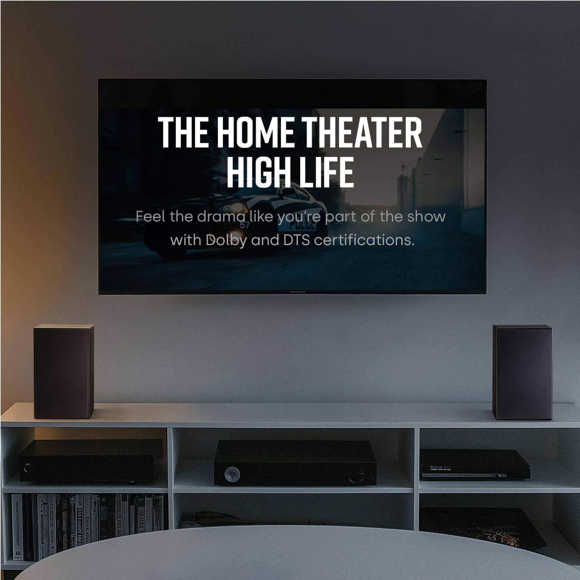 THE HOME THEATER HIGH LIFE  
Feel the drama like you're part of the show with Dolby and DTS certifications.