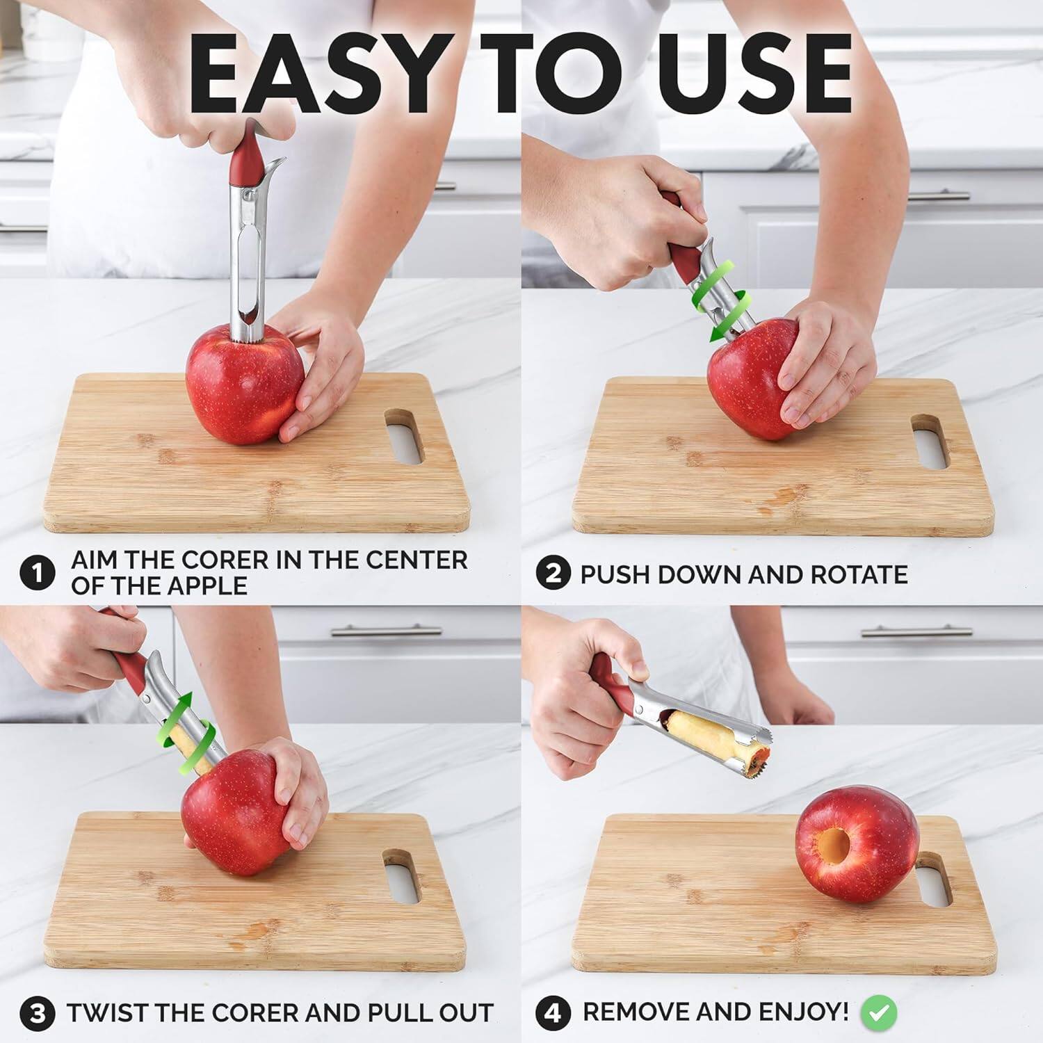 EASY TO USE

1. AIM THE CORER IN THE CENTER OF THE APPLE
2. PUSH DOWN AND ROTATE
3. TWIST THE CORER AND PULL OUT
4. REMOVE AND ENJOY!